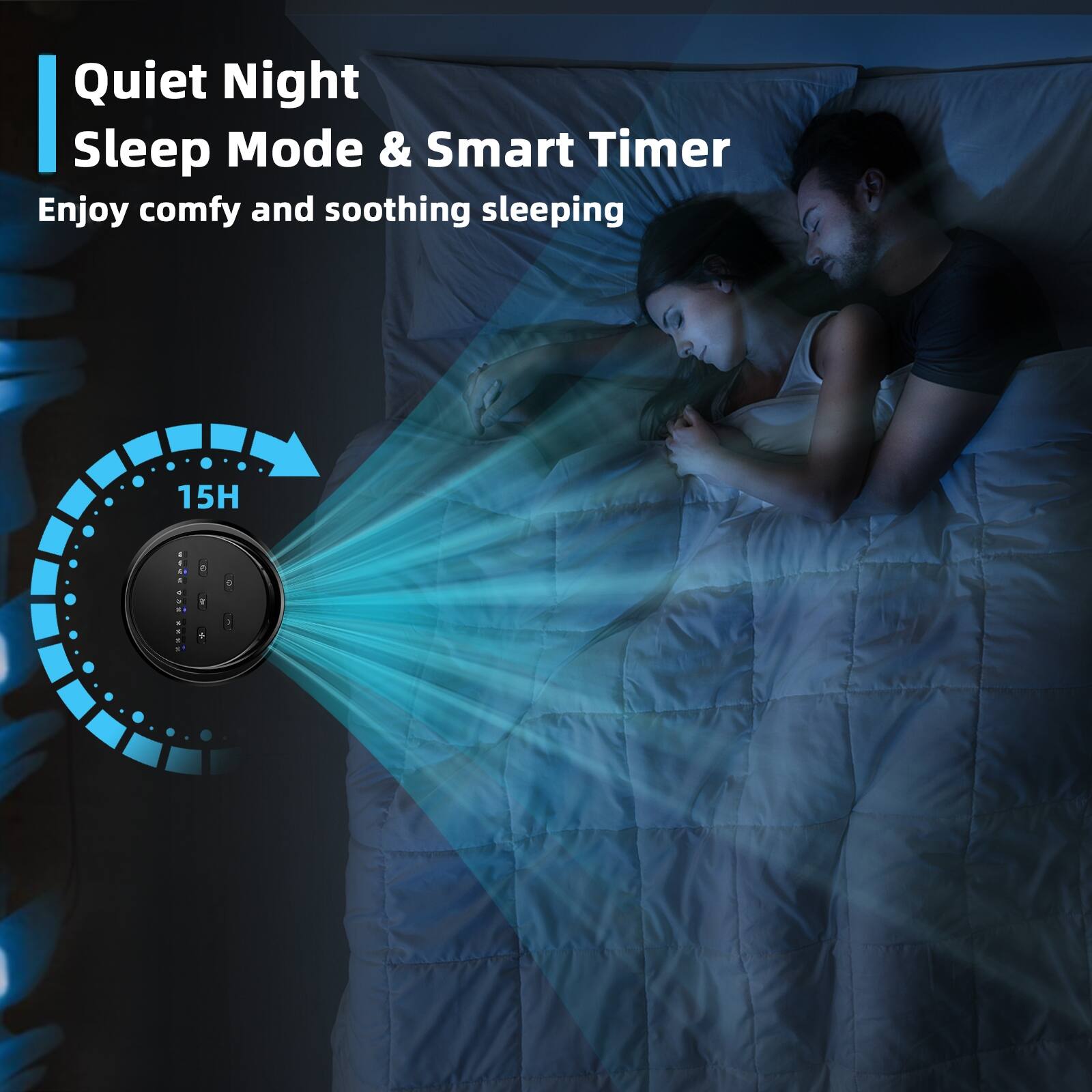 Quiet Night Sleep Mode & Smart Timer
Enjoy comfy and soothing sleeping
15H