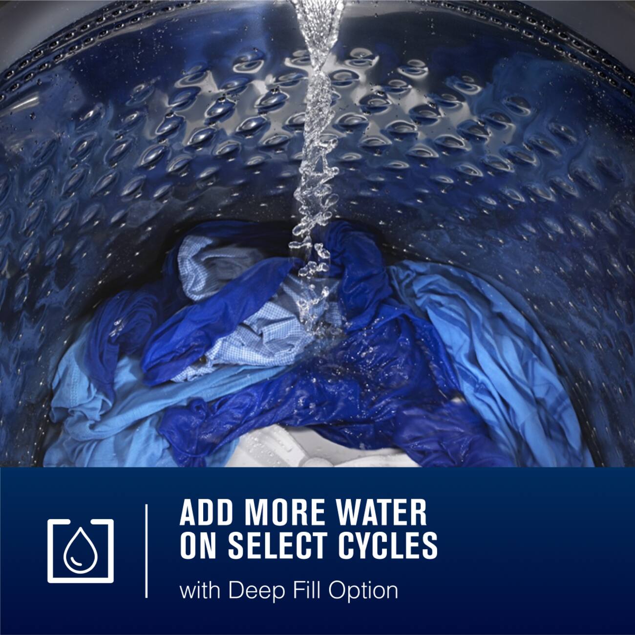 ADD MORE WATER ON SELECT CYCLES with Deep Fill Option