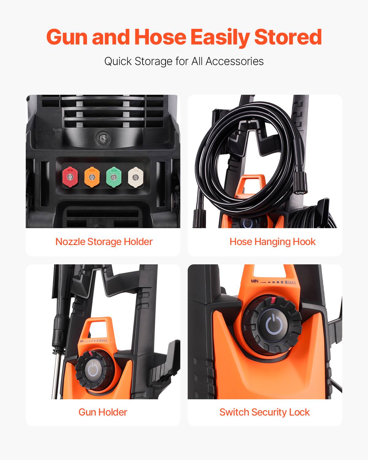 Gun and Hose Easily Stored  
Quick Storage for All Accessories

Nozzle Storage Holder

Hose Hanging Hook

Gun Holder

Switch Security Lock