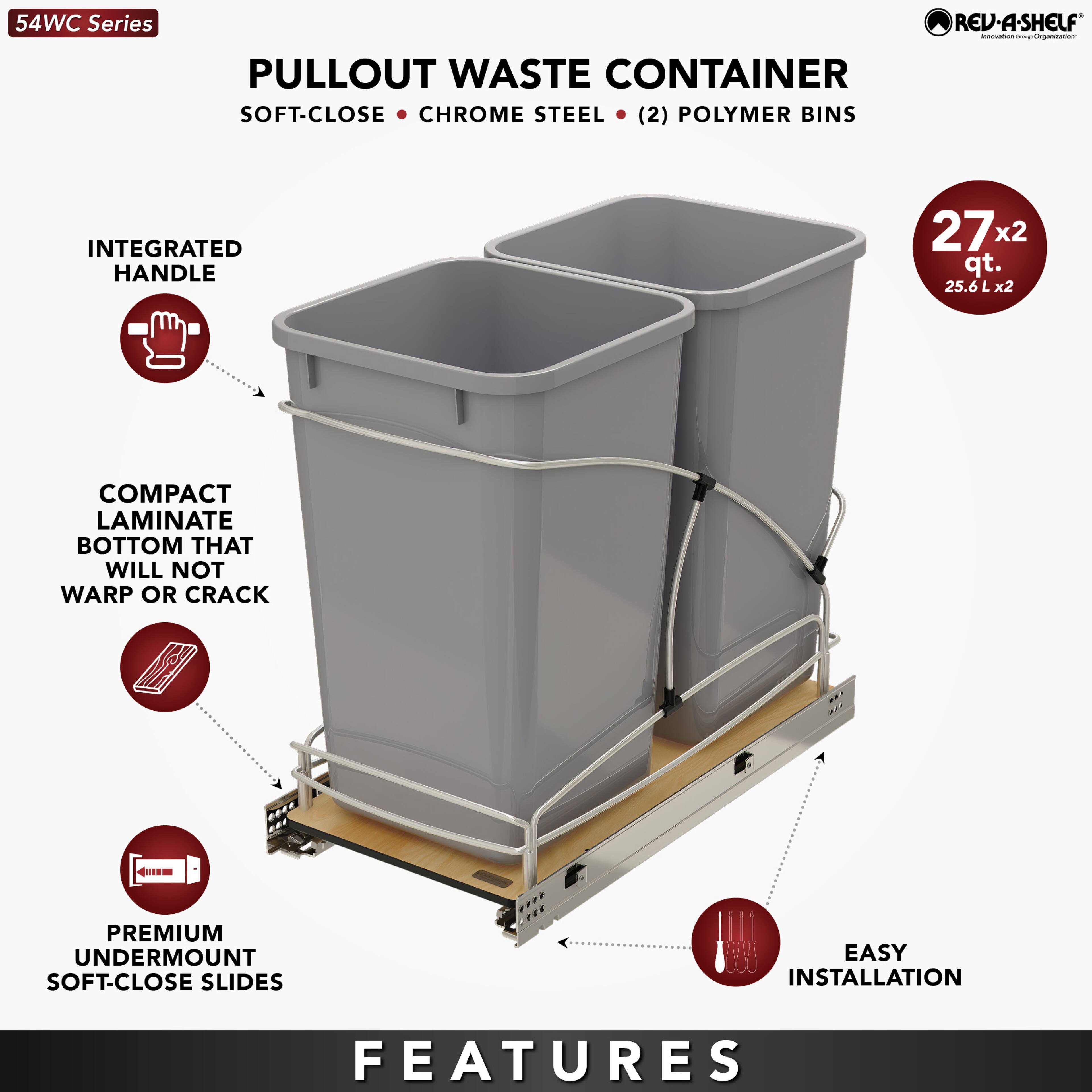 54WC Series REV-A-SHELF - PULLOUT WASTE CONTAINER  
SOFT-CLOSE • CHROME STEEL • (2) POLYMER BINS  
INTEGRATED HANDLE  
COMPACT LAMINATE BOTTOM THAT WILL NOT WARP OR CRACK  
PREMIUM UNDERMOUNT SOFT-CLOSE SLIDES  
EASY INSTALLATION  

FEATURES