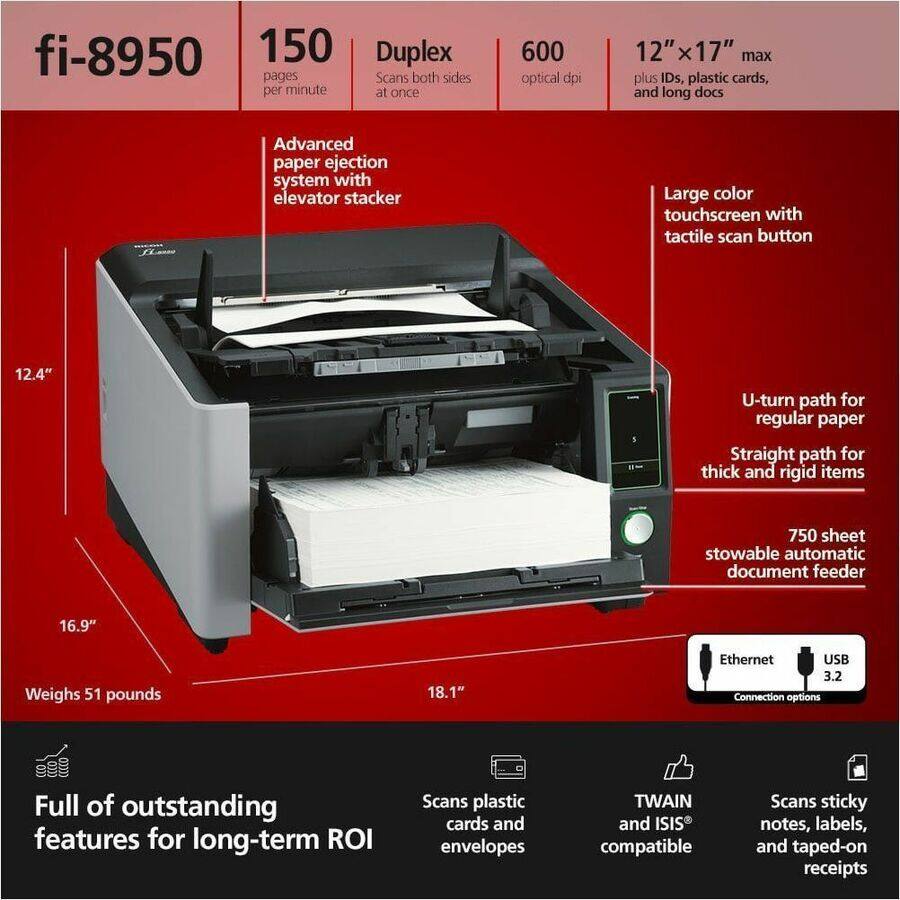 fi-8950  
150 pages per minute  
Duplex - Scans both sides at once  
600 optical dpi  
12" x 17" max plus IDs, plastic cards, and long docs  
Advanced paper ejection system with elevator stacker  
Large color touchscreen with tactile scan button  
12.4" U-turn path for regular paper  
Straight path for thick and rigid items  
750 sheet stowable automatic document feeder  
Weighs 51 pounds  
Ethernet USB 3.2 Connection options  
Full of outstanding features for long-term ROI  
Scans plastic cards and envelopes  
TWAIN and ISIS compatible  
Scans sticky notes, labels, and taped-on receipts