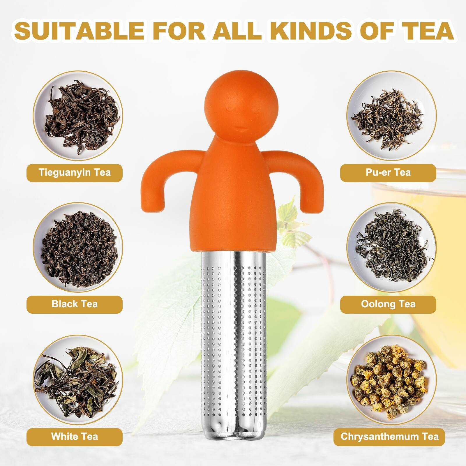 SUITABLE FOR ALL KINDS OF TEA

- Tieguanyin Tea
- Pu-er Tea
- Black Tea
- Oolong Tea
- White Tea
- Chrysanthemum Tea