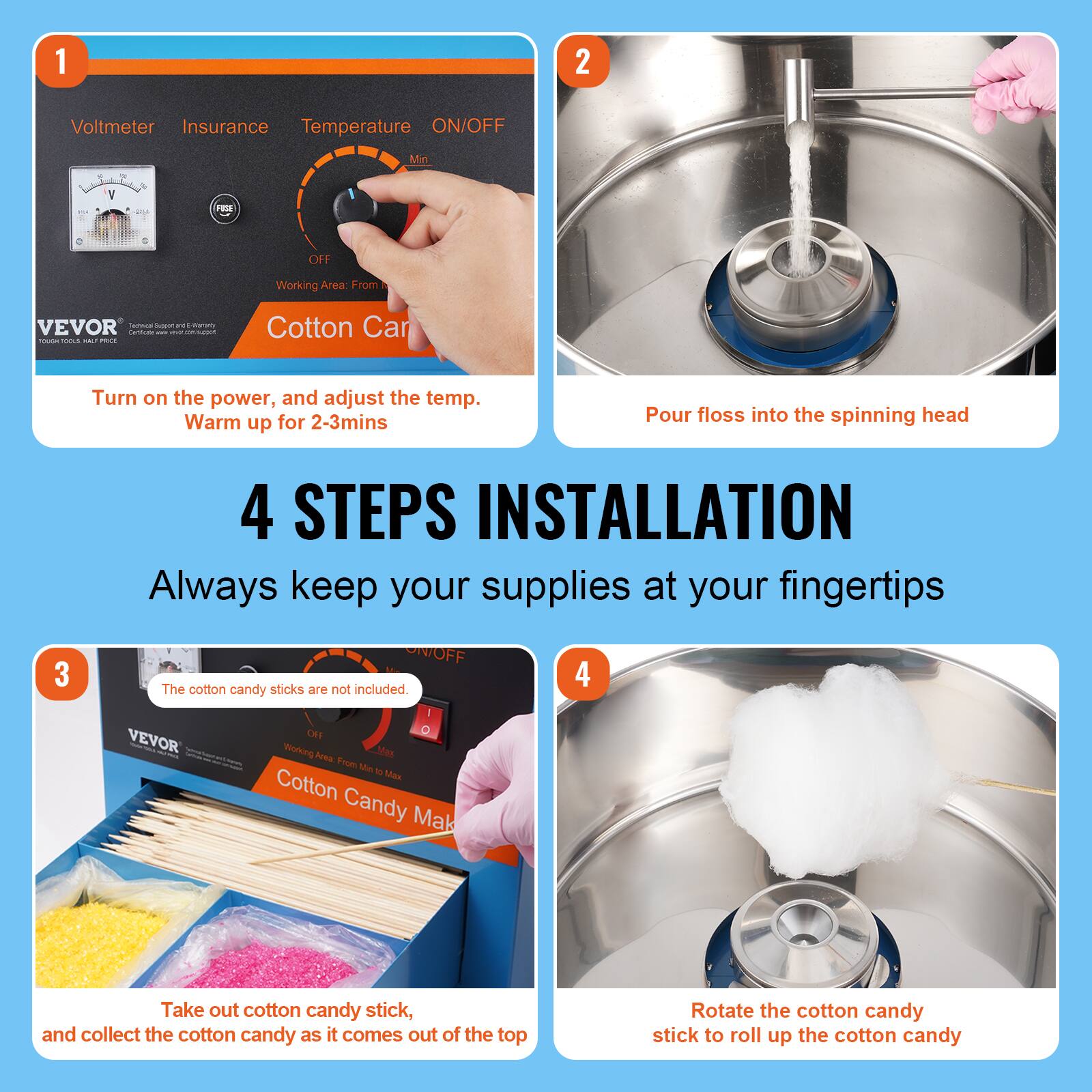 1. Voltmeter Insurance Temperature ON/OFF Min H m OFI Working Area From VEVOR C

2. Turn on the power, and adjust the temp. Warm up for 2-3mins

3. Pour floss into the spinning head

4. 4 STEPS INSTALLATION Always keep your supplies at your fingertips

5. The cotton candy sticks are not included

6. Take out cotton candy stick, and collect the cotton candy as it comes out of the top

7. Rotate the cotton candy stick to roll up the cotton candy