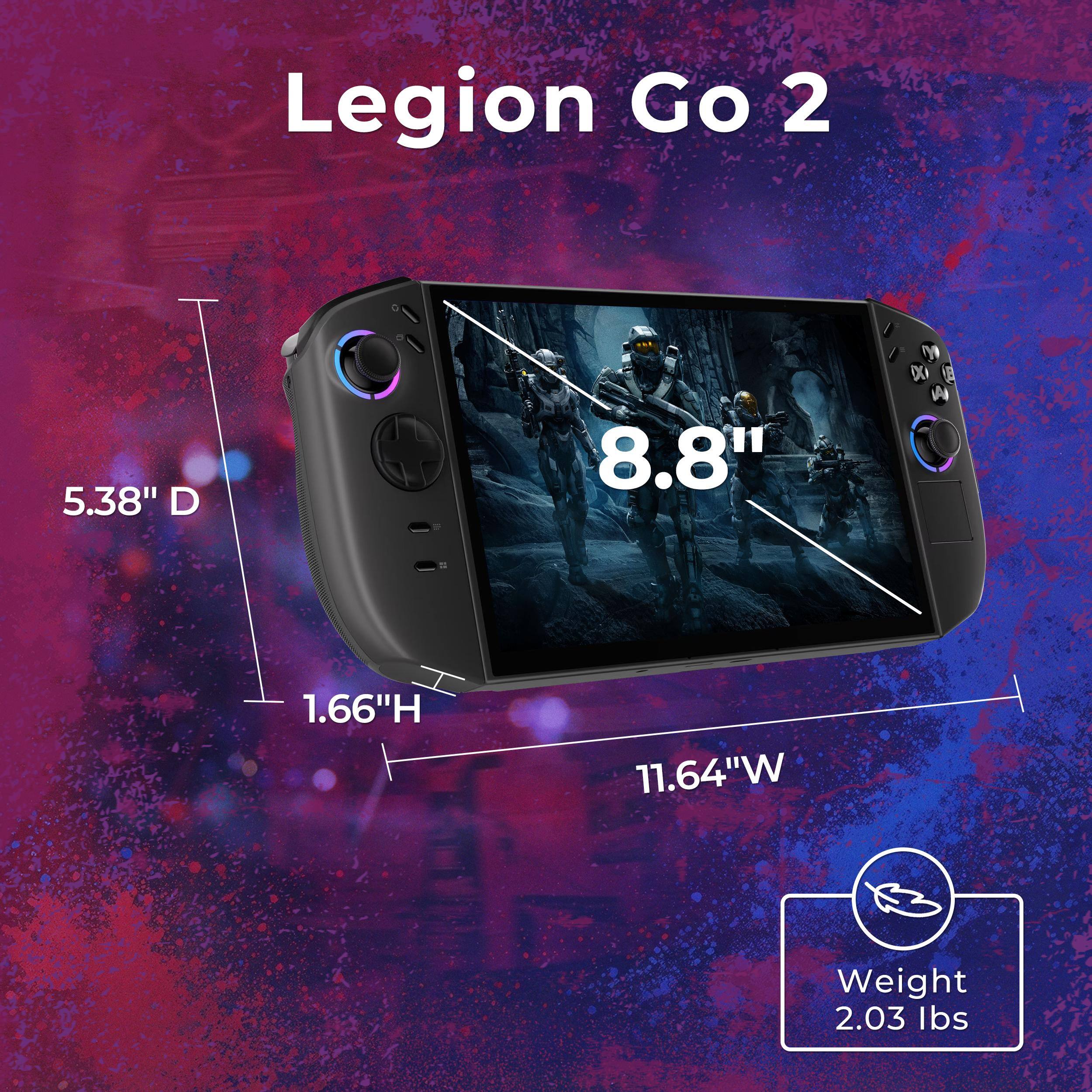 Legion Go 2

5.38" D  
8.8" H  
1.66" H  
11.64" W  
Weight 2.03 lbs
