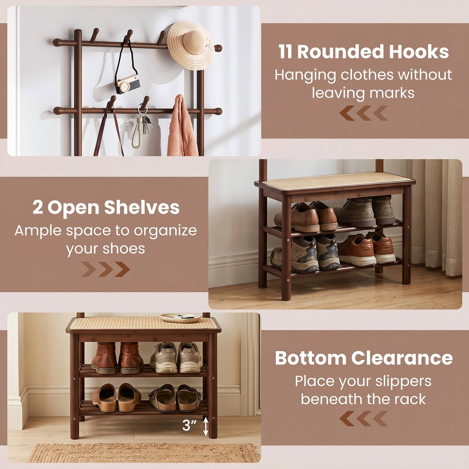 11 Rounded Hooks  
Hanging clothes without leaving marks

2 Open Shelves  
Ample space to organize your shoes

3" Bottom Clearance  
Place your slippers beneath the rack