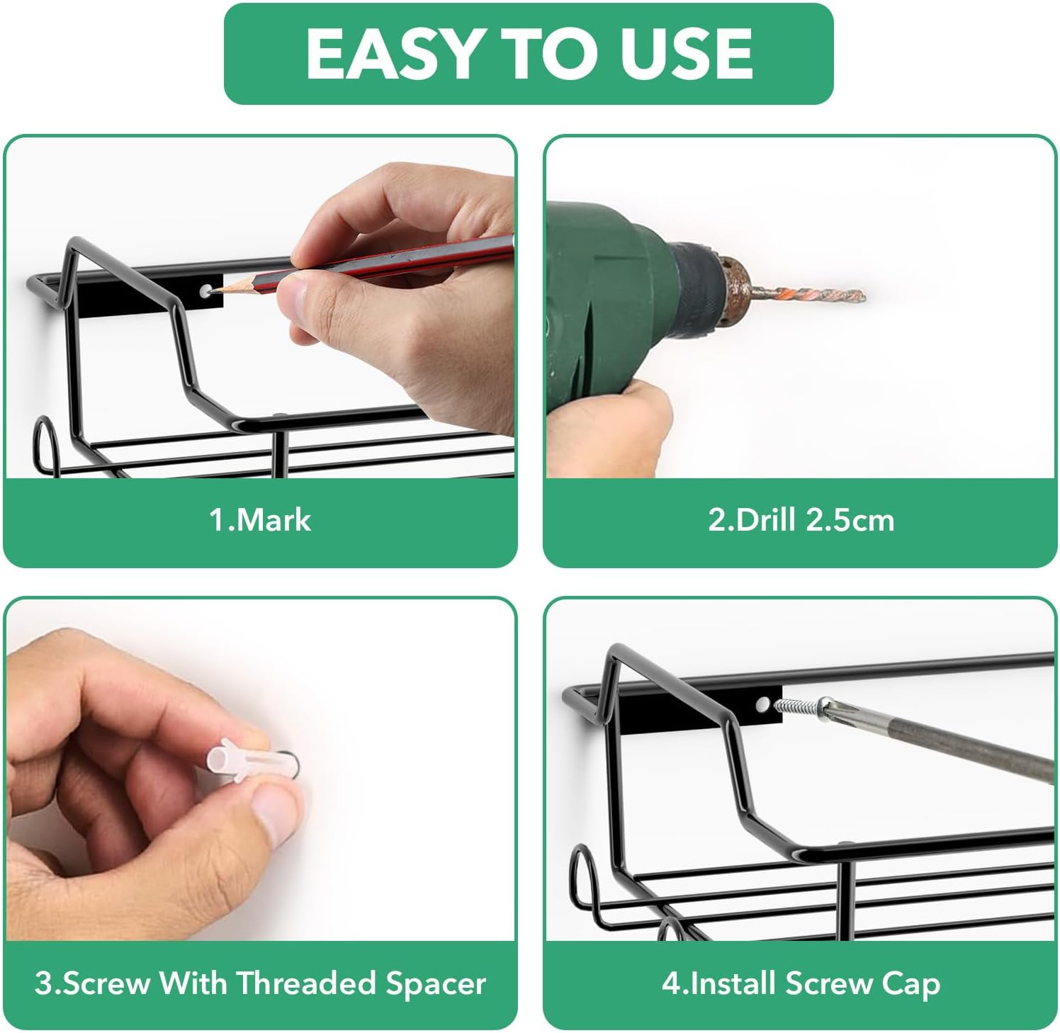 EASY TO USE
1. Mark
2. Drill 2.5cm
3. Screw With Threaded Spacer
4. Install Screw Cap