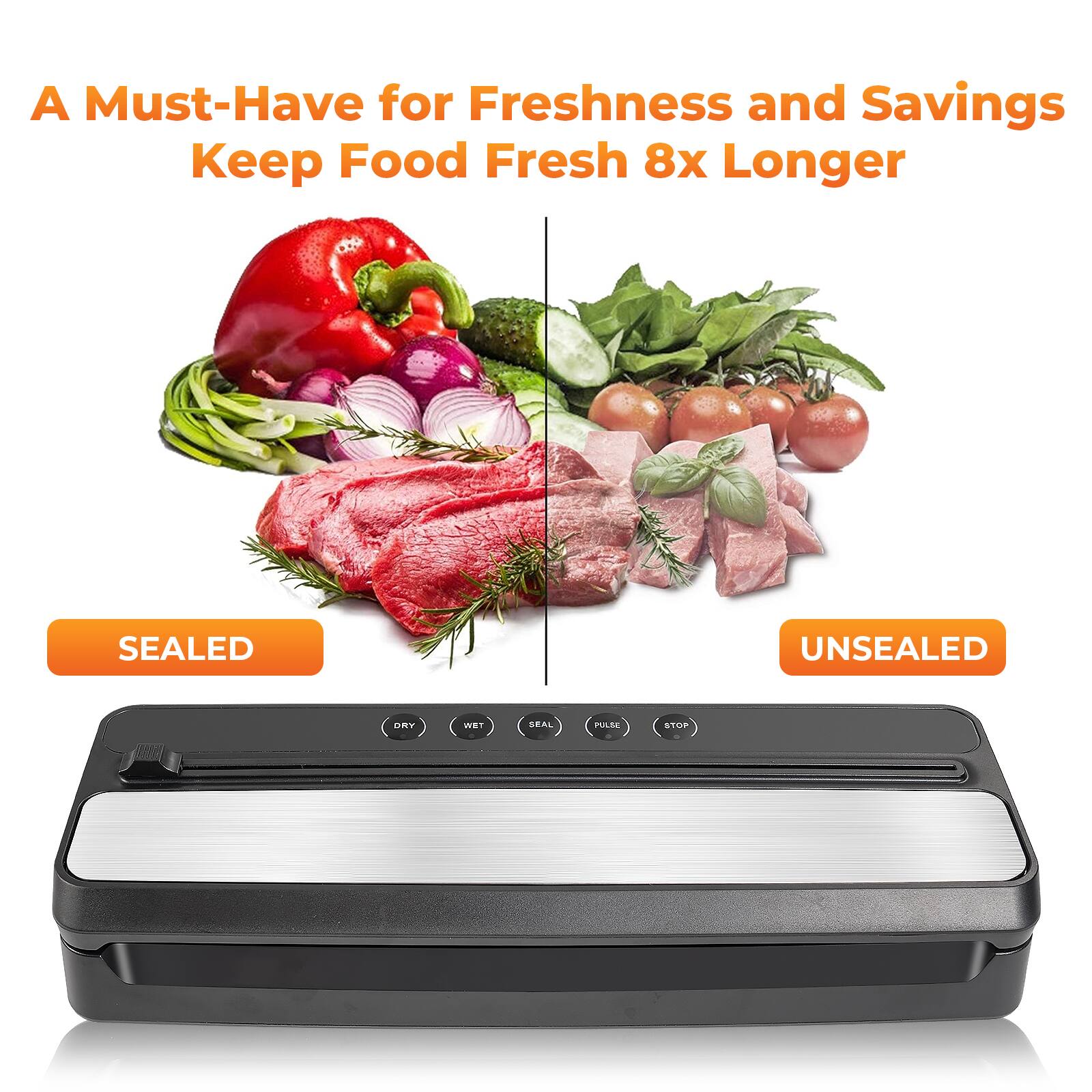 A Must-Have for Freshness and Savings  
Keep Food Fresh 8x Longer  

SEALED  
UNSEALED  

DRY  
WET  
SEAL  
PULSE  
STOP