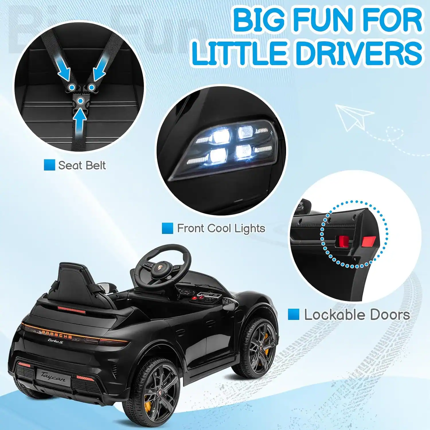 BIG FUN FOR LITTLE DRIVERS

- Seat Belt
- Front Cool Lights
- Lockable Doors

CHS Drtes

Taycan