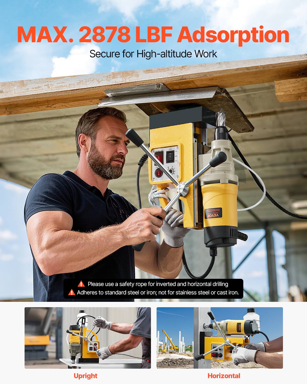 MAX. 2878 LBF Adsorption  
Secure for High-altitude Work

Please use a safety rope for inverted and horizontal drilling  
Adheres to standard steel or iron; not for stainless steel or cast iron.

Upright  
Horizontal