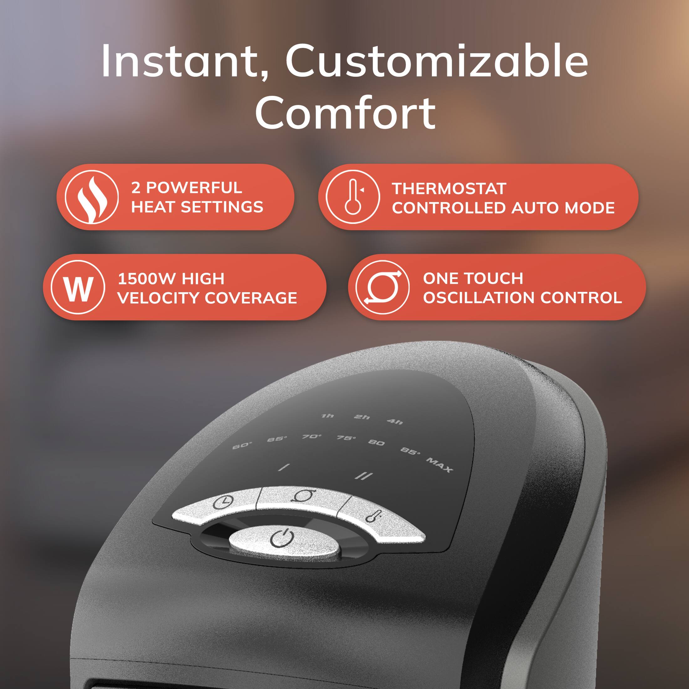 Instant, Customizable Comfort

- 2 POWERFUL HEAT SETTINGS
- THERMOSTAT CONTROLLED AUTO MODE
- 1500W HIGH VELOCITY COVERAGE
- ONE TOUCH OSCILLATION CONTROL