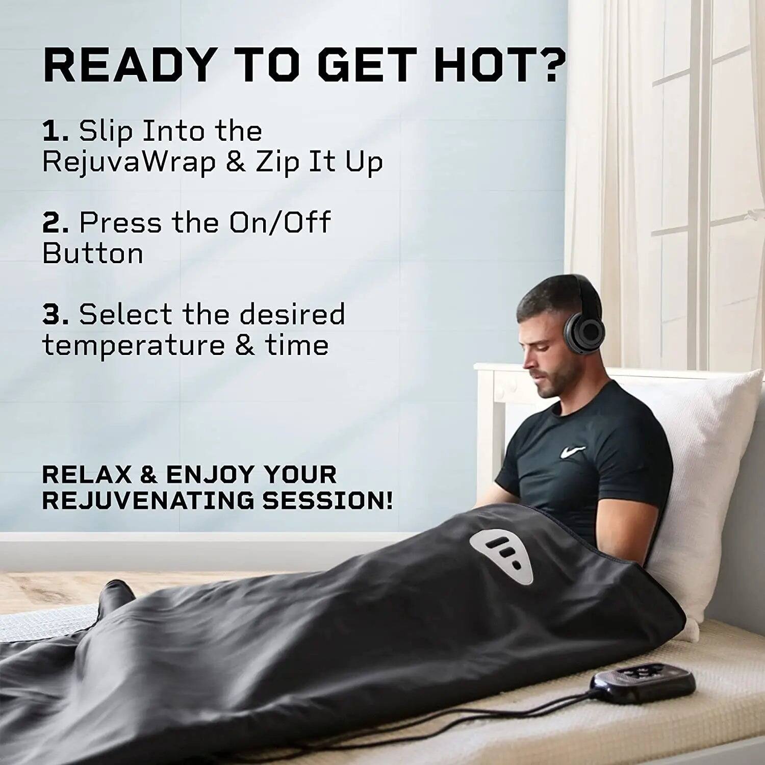 READY TO GET HOT?

1. Slip Into the RejuvaWrap & Zip It Up  
2. Press the On/Off Button  
3. Select the desired temperature & time  

RELAX & ENJOY YOUR REJUVENATING SESSION!