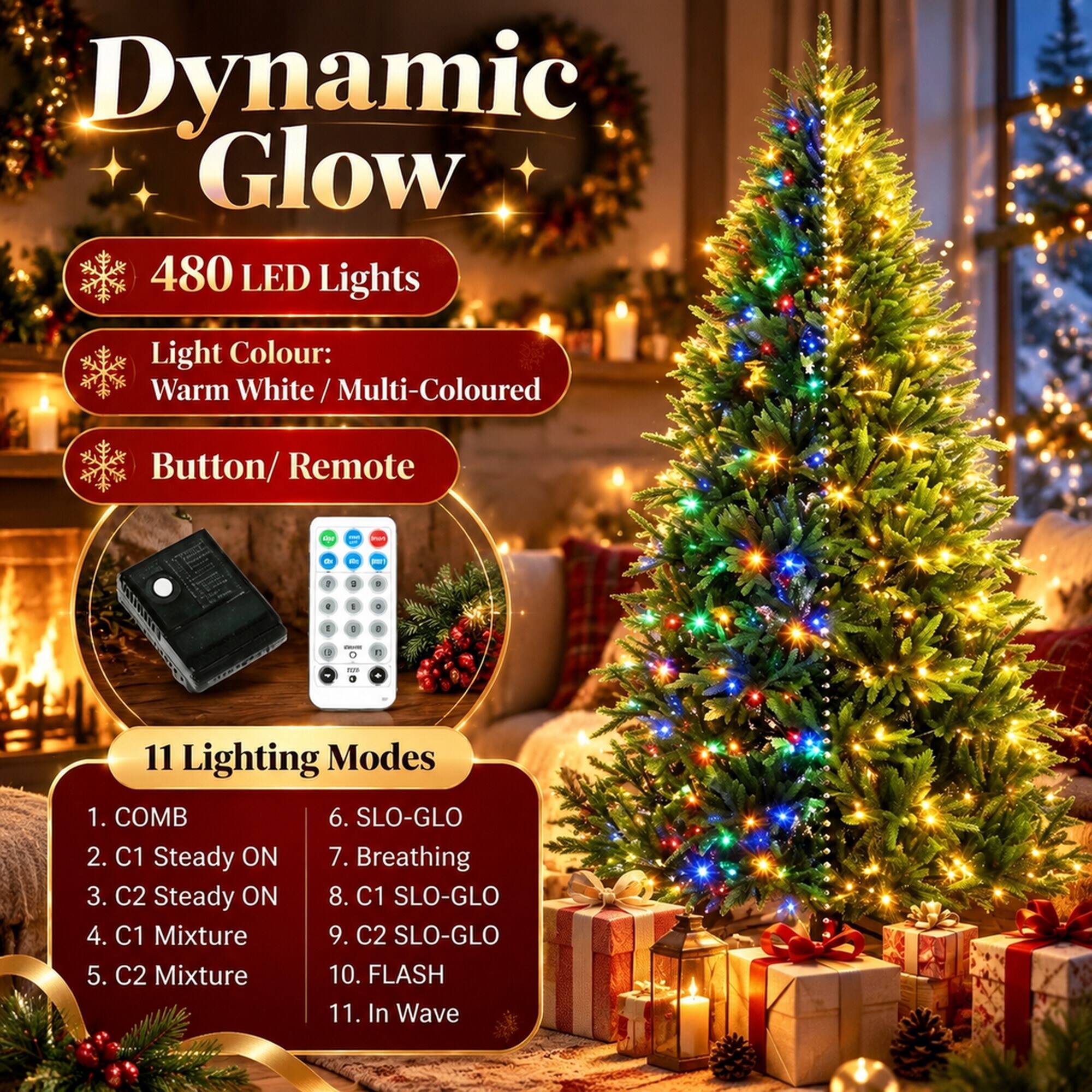Dynamic Glow 480 LED Lights  
Light Colour: Warm White/Multi-Coloured  
Button/Remote  

11 Lighting Modes  
1. COMB  
2. C1 Steady ON  
3. C2 Steady ON  
4. C1 Mixture  
5. C2 Mixture  
6. SLO-GLO  
7. Breathing  
8. C1 SLO-GLO  
9. C2 SLO-GLO  
10. FLASH  
11. In Wave