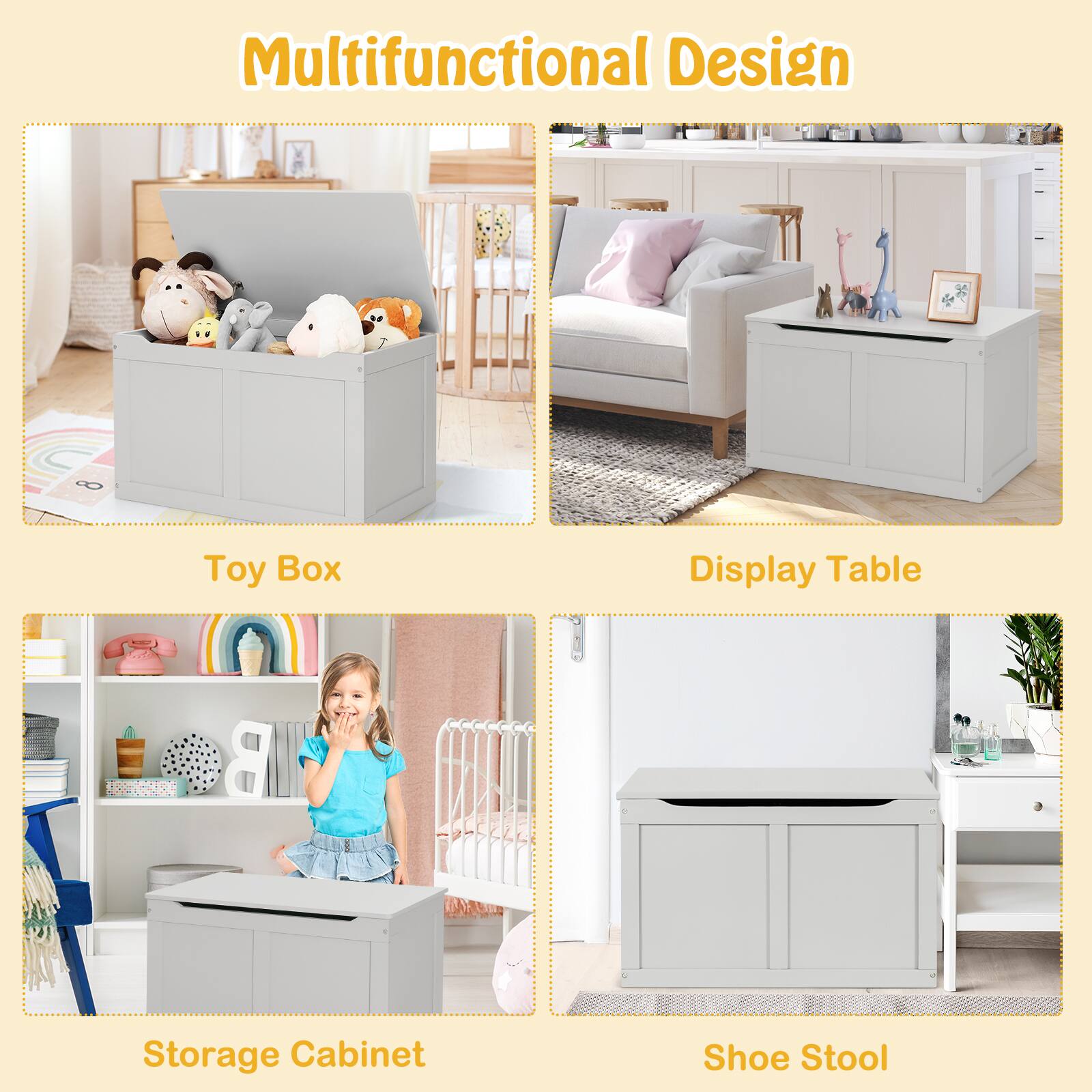 Multifunctional Design

Toy Box

Display Table

Storage Cabinet

Shoe Stool