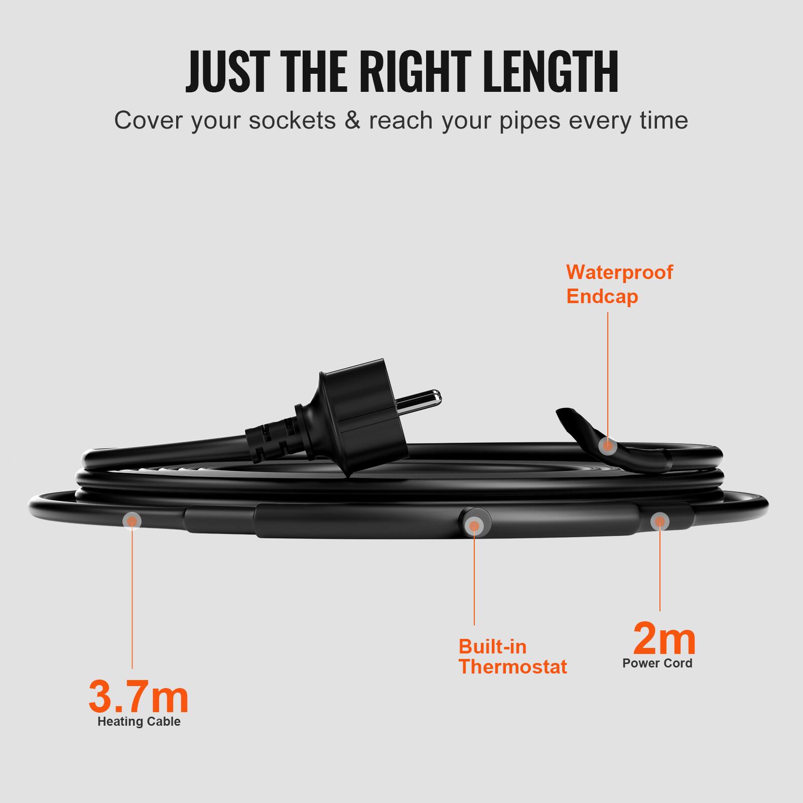 JUST THE RIGHT LENGTH  
Cover your sockets & reach your pipes every time  
Waterproof Endcap  
3.7m Heating Cable  
Built-in Thermostat  
2m Power Cord