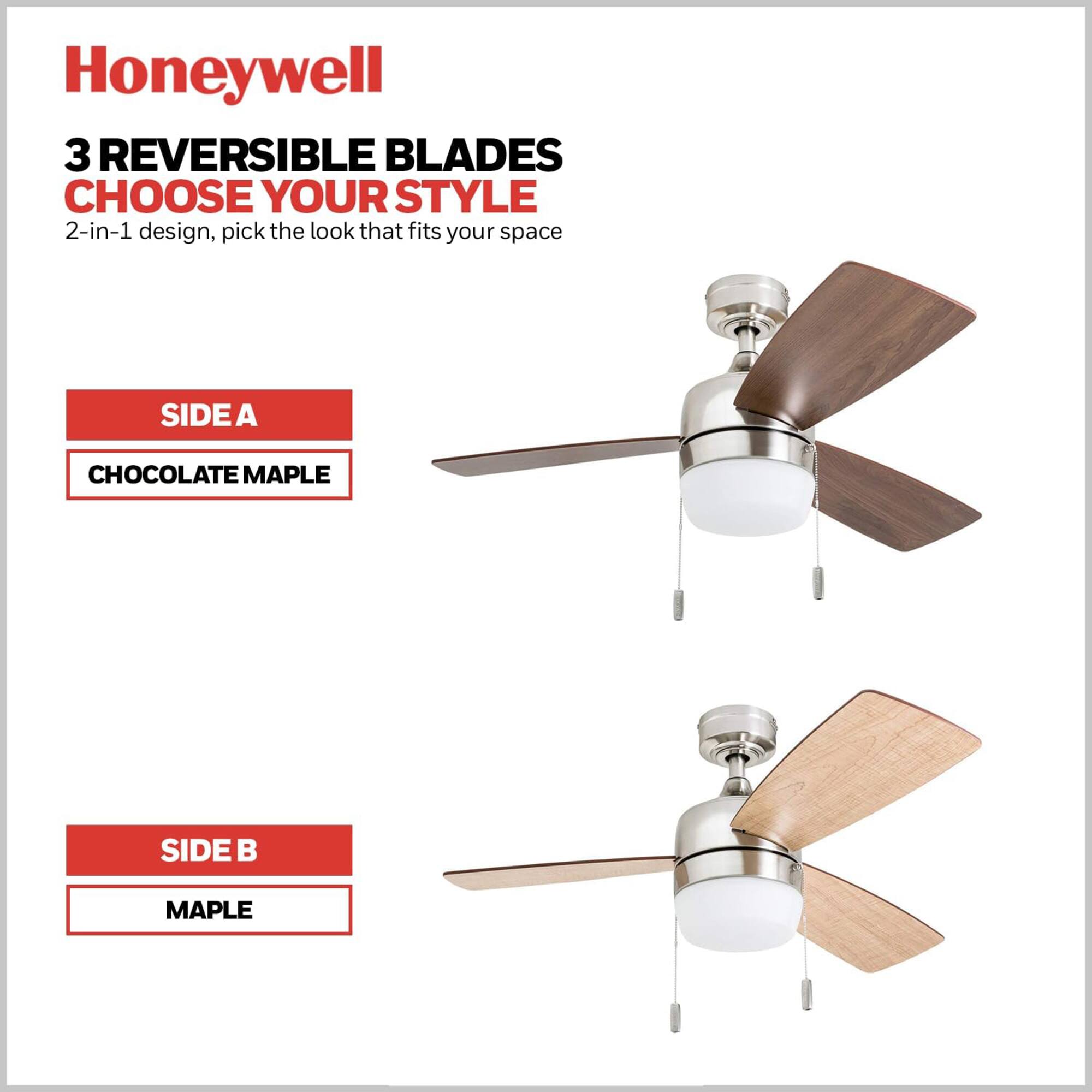 Honeywell  
3 REVERSIBLE BLADES  
CHOOSE YOUR STYLE  
2-in-1 design, pick the look that fits your space  

SIDE A  
CHOCOLATE MAPLE  

SIDE B  
MAPLE