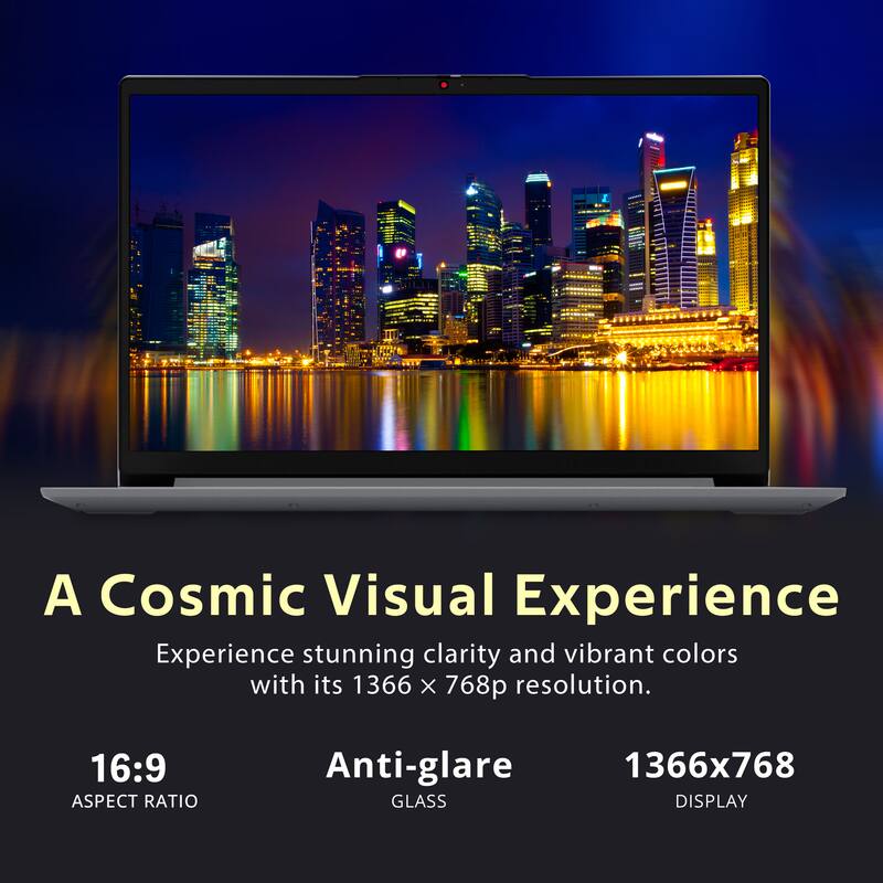 A Cosmic Visual Experience

Experience stunning clarity and vibrant colors with its 1366 x 768p resolution.

16:9 ASPECT RATIO

Anti-glare GLASS

1366x768 DISPLAY