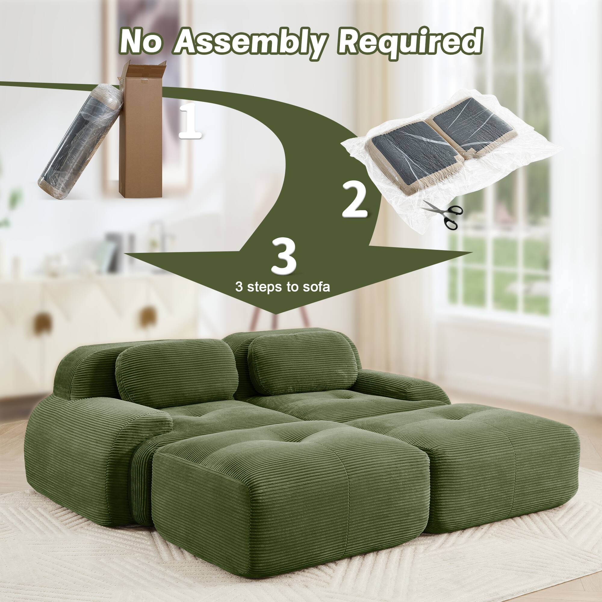 No Assembly Required

1. Unpack the box
2. Remove the sofa cover
3. Place the sofa

3 steps to sofa