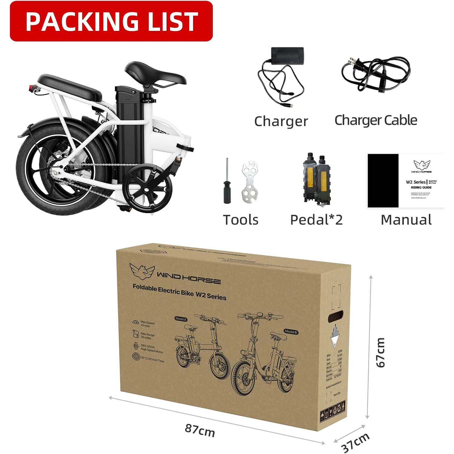 Packing List

- Charger
- Charger Cable
- Tools
- Pedal*2
- Manual

Foldable Electric Bike W2 Series

- 87cm
- 67cm
- 37cm