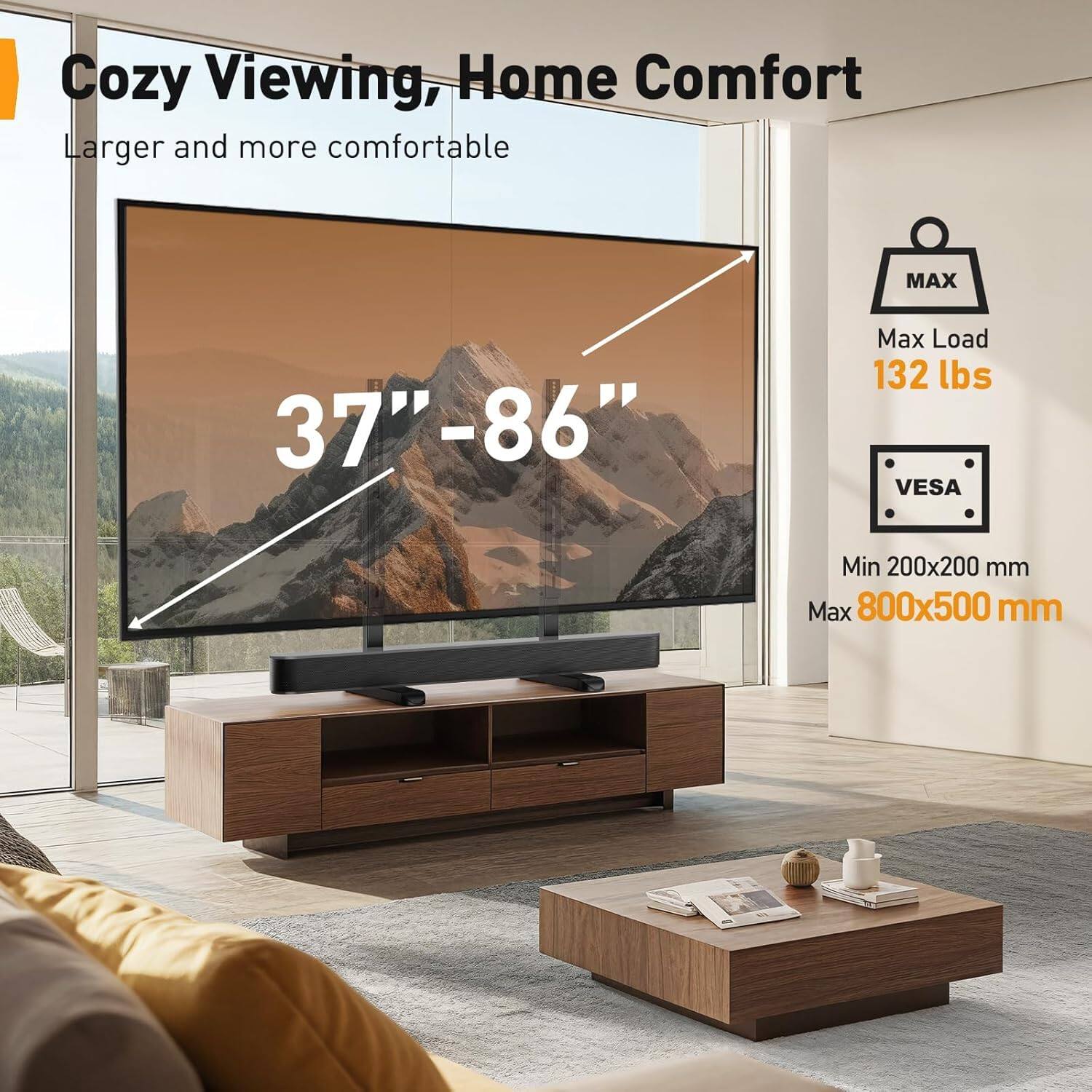 Cozy Viewing, Home Comfort  
Larger and more comfortable  

37" - 86"  

Max Load 132 lbs  

VESA  
Min 200x200 mm  
Max 800x500 mm