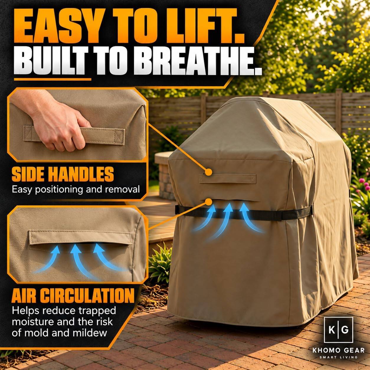 EASY TO LIFT. BUILT TO BREATHE.

SIDE HANDLES
Easy positioning and removal

AIR CIRCULATION
Helps reduce trapped moisture and the risk of mold and mildew

KHOMO GEAR
SMART LIVING