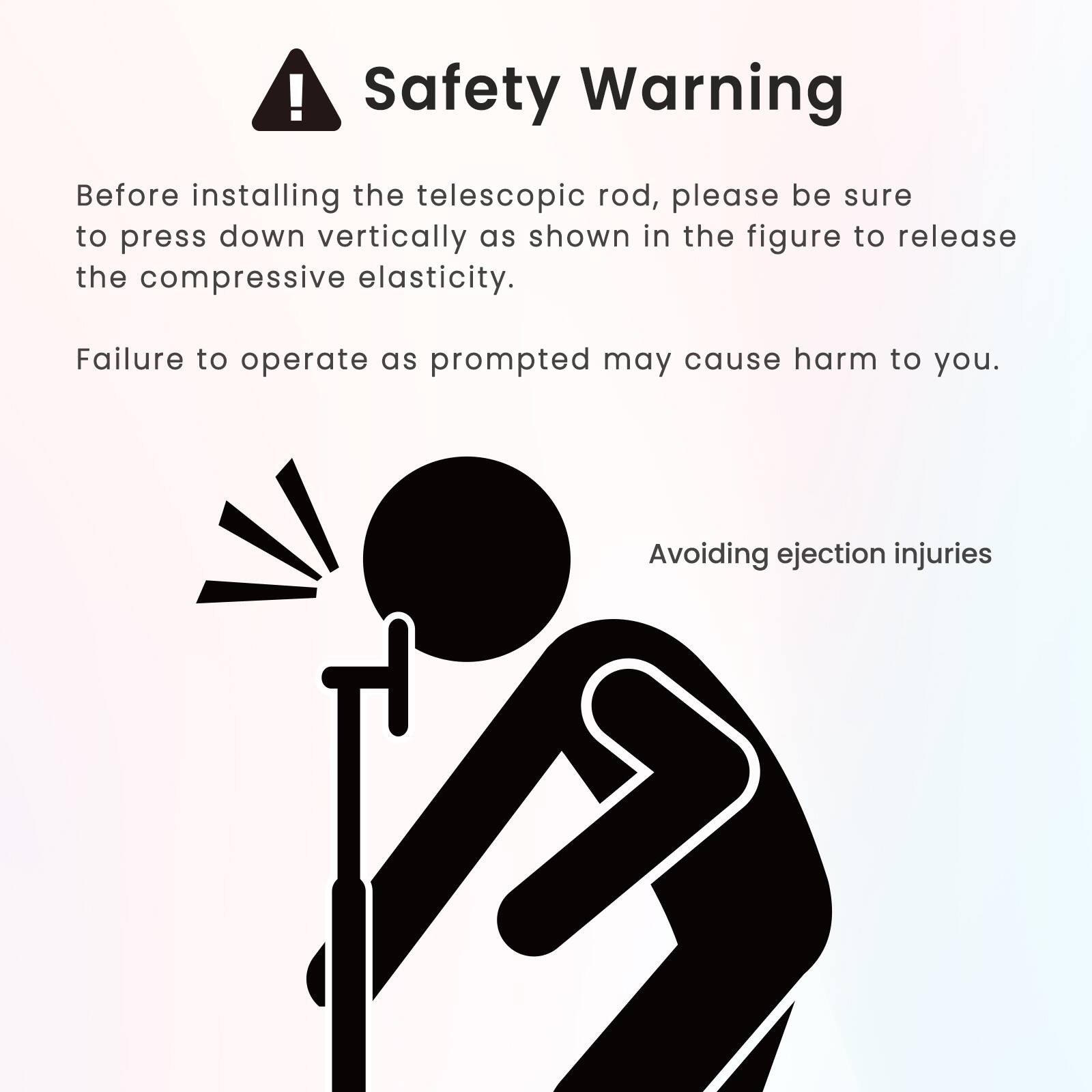 Safety Warning: Before installing the telescopic rod, please ensure to press down vertically as shown in the figure to release the compressive elasticity. Failure to operate as prompted may cause harm to you. Avoiding ejection injuries.