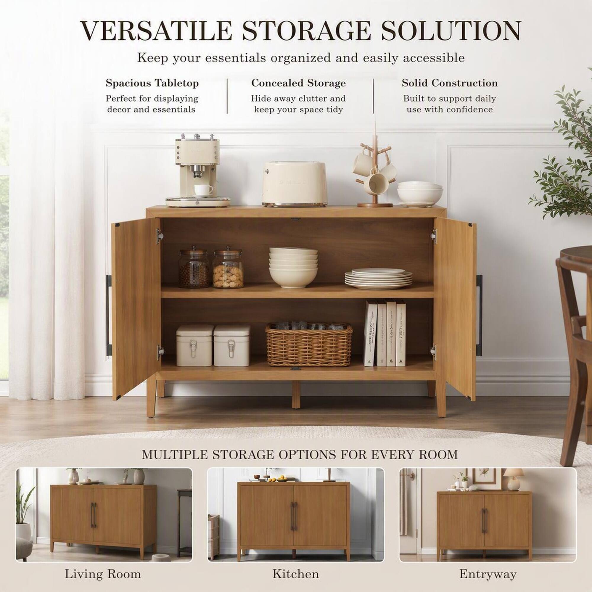 VERSATILE STORAGE SOLUTION  
Keep your essentials organized and easily accessible

Spacious Tabletop  
Perfect for displaying decor and essentials

Concealed Storage  
Hide away clutter and keep your space tidy

Solid Construction  
Built to support daily use with confidence

MULTIPLE STORAGE OPTIONS FOR EVERY ROOM

Living Room  
Kitchen  
Entryway