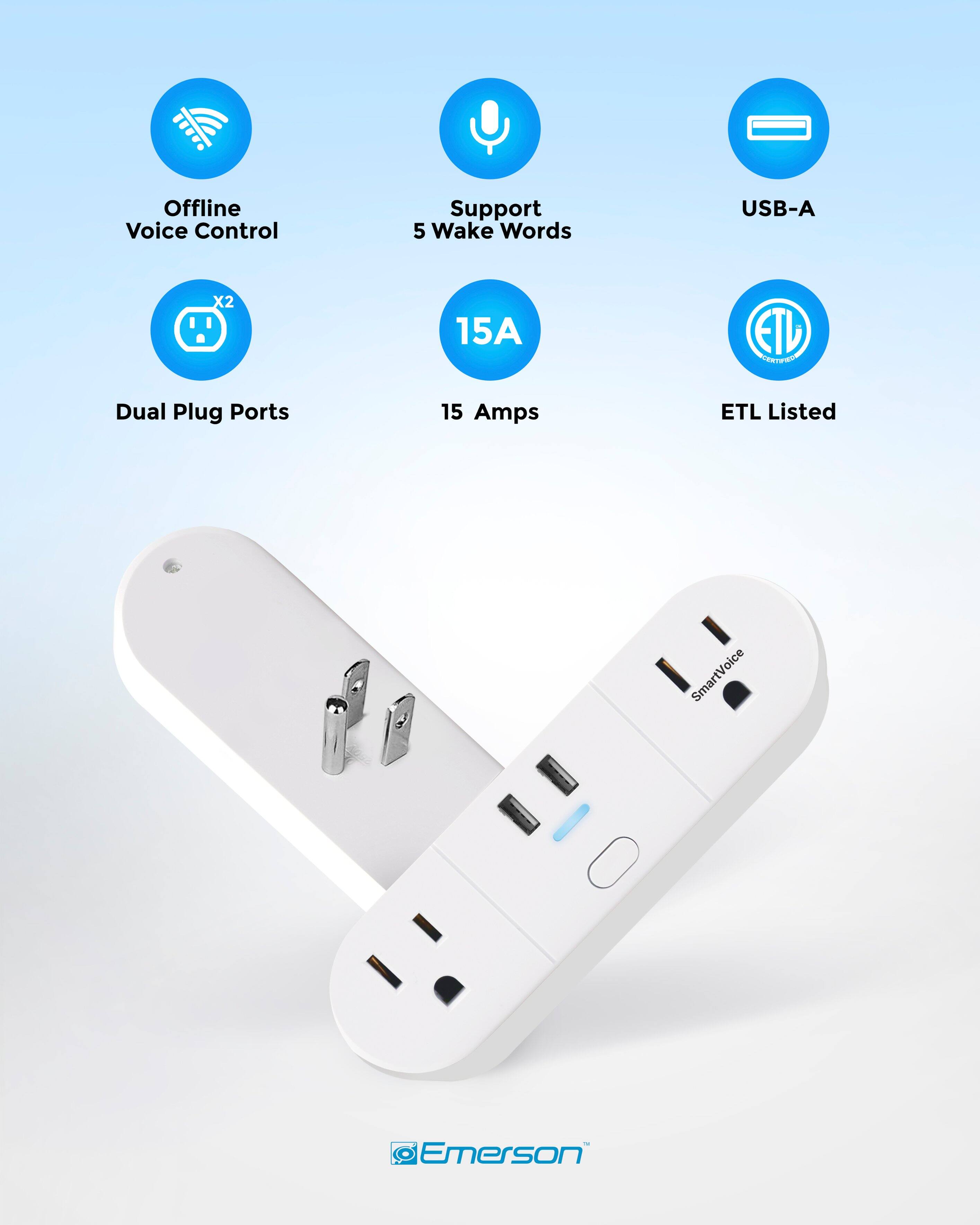 Offline Voice Control  
Support 5 Wake Words  
USB-A  
Dual Plug Ports  
15A  
15 Amps  
ETL Listed  
SmartVoice - Emerson