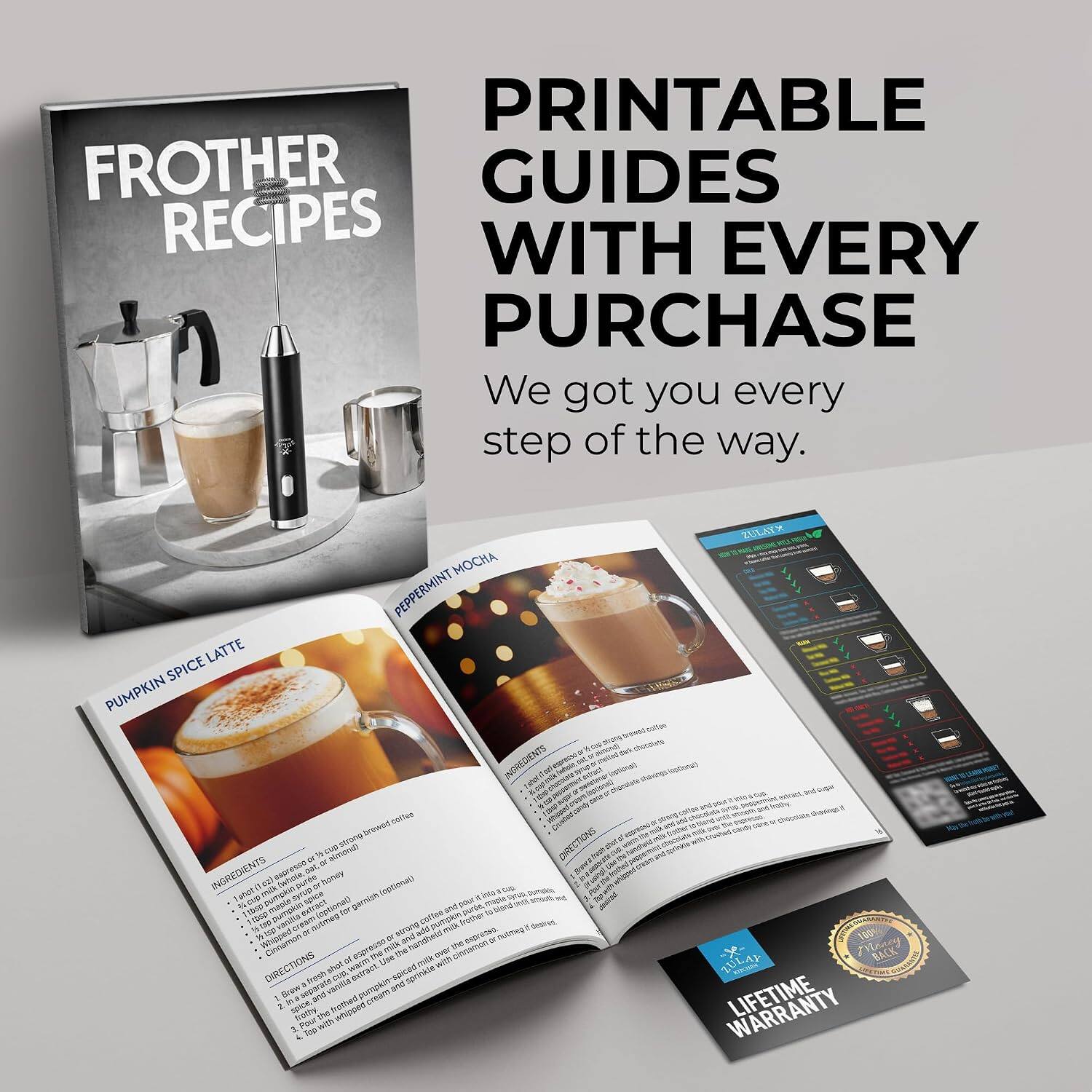 PRINTABLE FROTHER GUIDES RECIPES WITH EVERY PURCHASE  
We got you every step of the way.

MOCHA PEPPERMINT SPICE LATTE  
PUMPKIN INGREDIENTS  
- coffee strong brown espresso 360 ml or cup  
- almond milk  
- Switter quick pure spice # honey (optional)  
- 115p maple pumpkin extract (optional)  
- for garnish  
- blend  
- NHP cream  
- outmeg coffee pumpkin milk frother  
- to strong and handheld  
- add espresso nutmeg  
- Cinnamon espresso milk the the cinnamon  
- DIRECTIONS  
- shat  
- WAST?  
- Use a fresh vanilla extract, PUE  
- sprinkle Brew a and cream  
- 2. spice, frothy Pour with whipped  
- 2 Top  
- chocolate  
- ZULAYX 300 sugar Peppermint  

ZULAY Money BACK WARRANTY