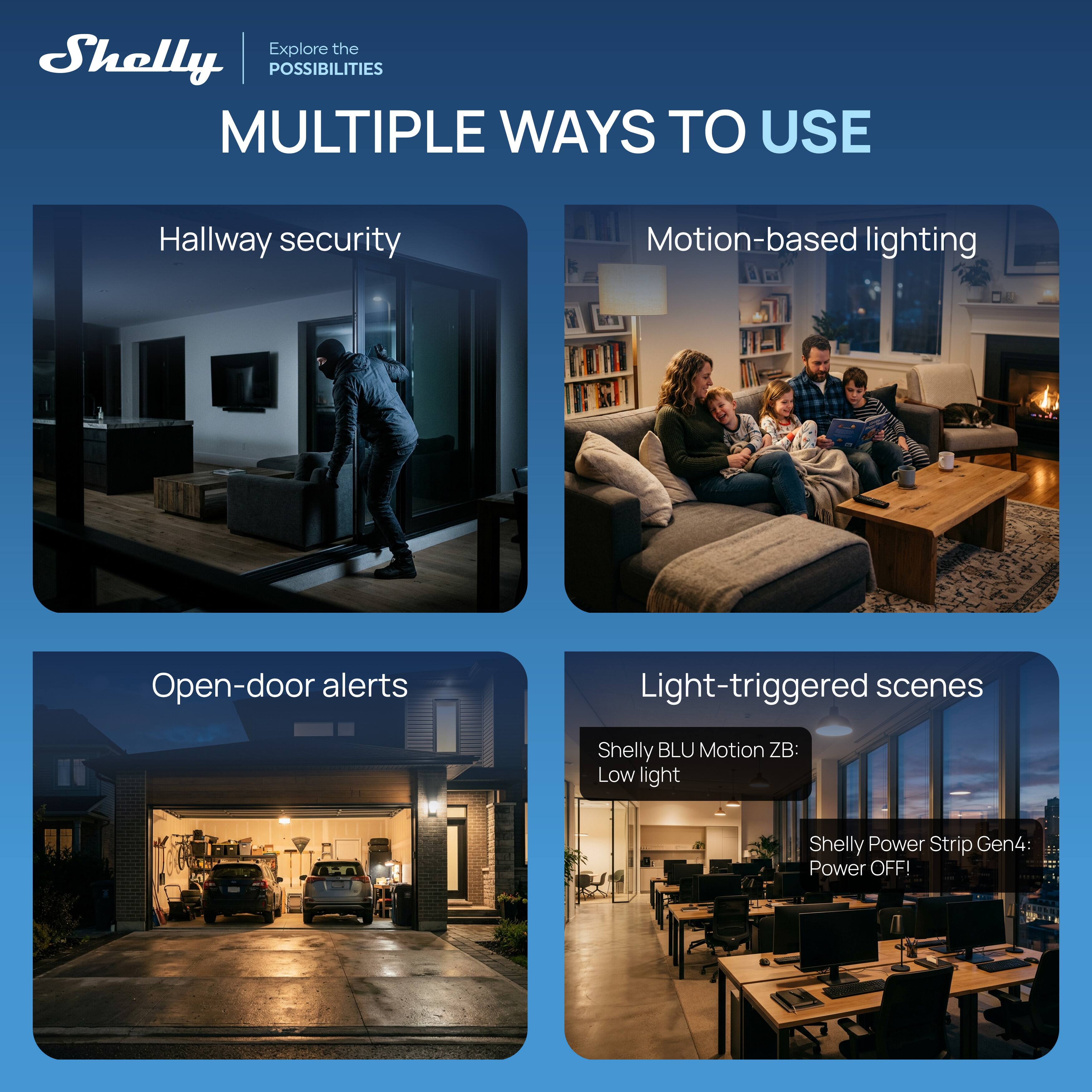 Explore the Shelly POSSIBILITIES  
MULTIPLE WAYS TO USE

- Hallway security
- Motion-based lighting
- Open-door alerts
- Light-triggered scenes

Shelly BLU Motion ZB: Low light  
Shelly Power Strip Gen4: Power OFF!