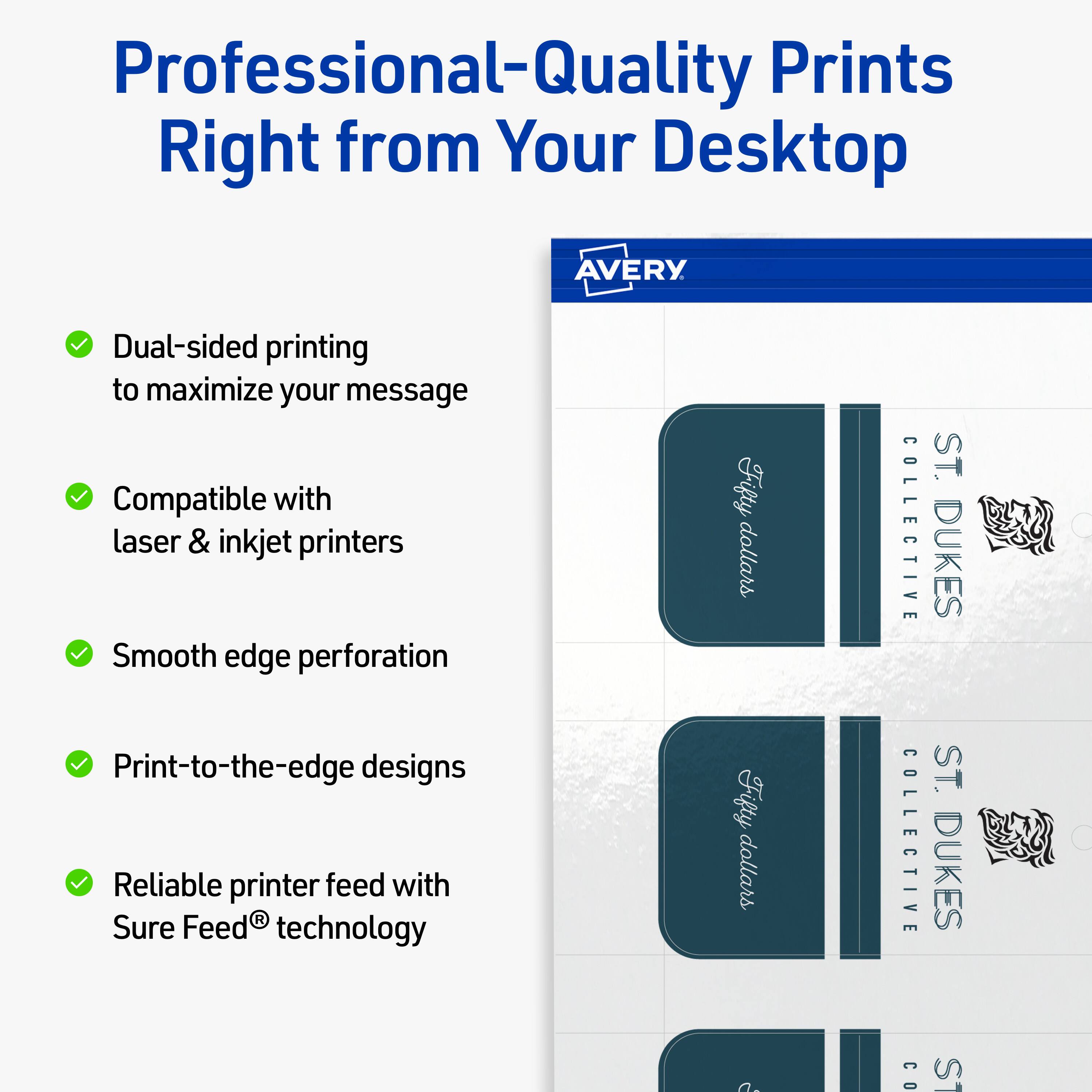 Professional-Quality Prints Right from Your Desktop  
AVERY

- Dual-sided printing to maximize your message
- Compatible with laser & inkjet printers
- Smooth edge perforation
- Print-to-the-edge designs
- Reliable printer feed with Sure Feed® technology

Fifty dollars  
COLLECTIVE  
ST. DUKES  
A. CO