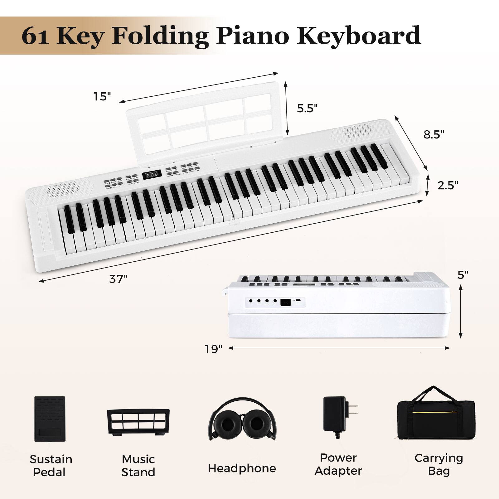 61 Key Folding Piano Keyboard

- 15"
- 5.5"
- 8.5"
- 2.5"
- 37"
- 5"
- 19"

Includes:
- Sustain Pedal
- Music Stand
- Headphone
- Power Adapter
- Carrying Bag