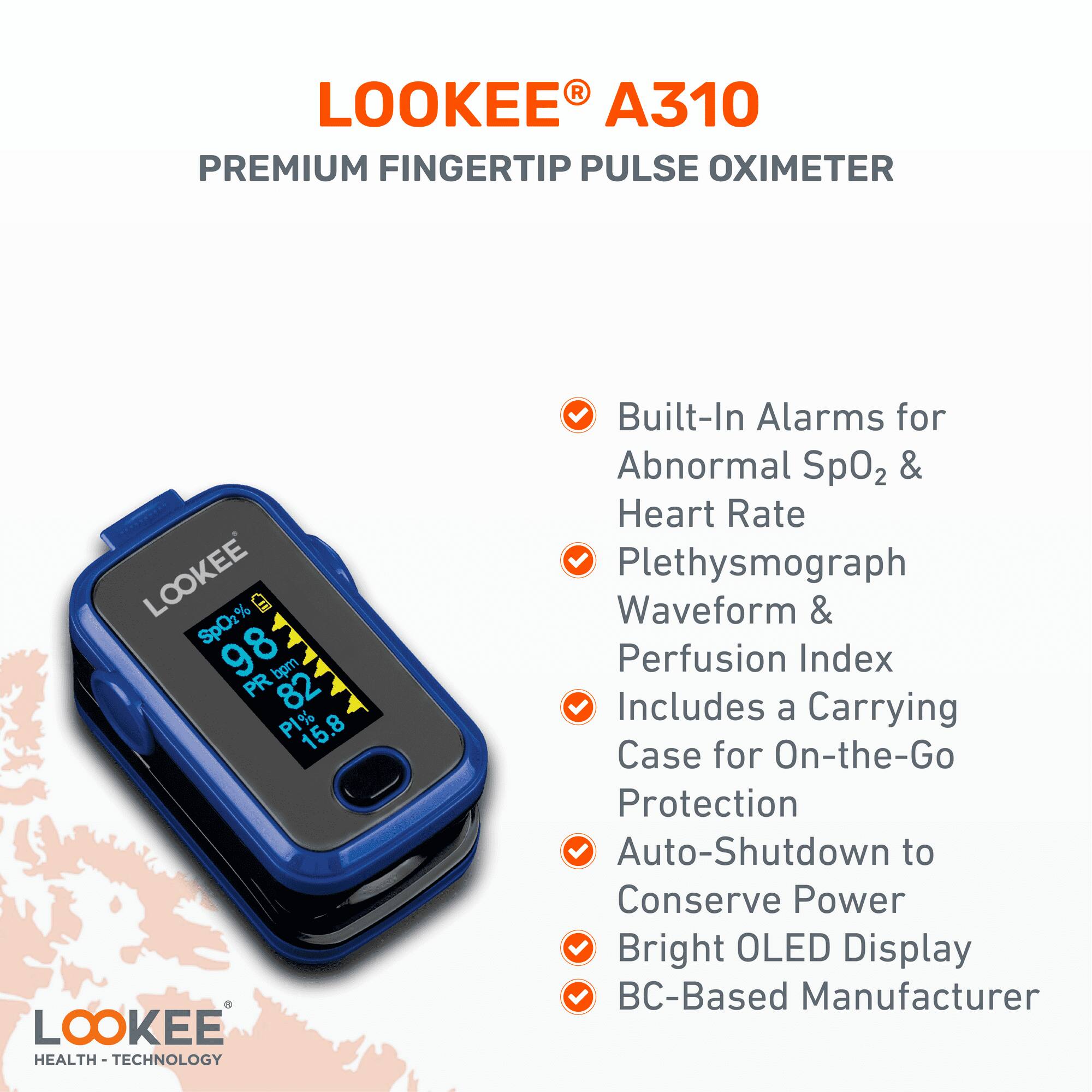**LOOKEE® A310**  
**PREMIUM FINGERTIP PULSE OXIMETER**

- Built-In Alarms for Abnormal SpO2 & Heart Rate
- Plethysmograph Waveform & Perfusion Index
- Includes a Carrying Case for On-the-Go Protection
- Auto-Shutdown to Conserve Power
- Bright OLED Display
- BC-Based Manufacturer

**LOOKEE®**  
**HEALTH - TECHNOLOGY**