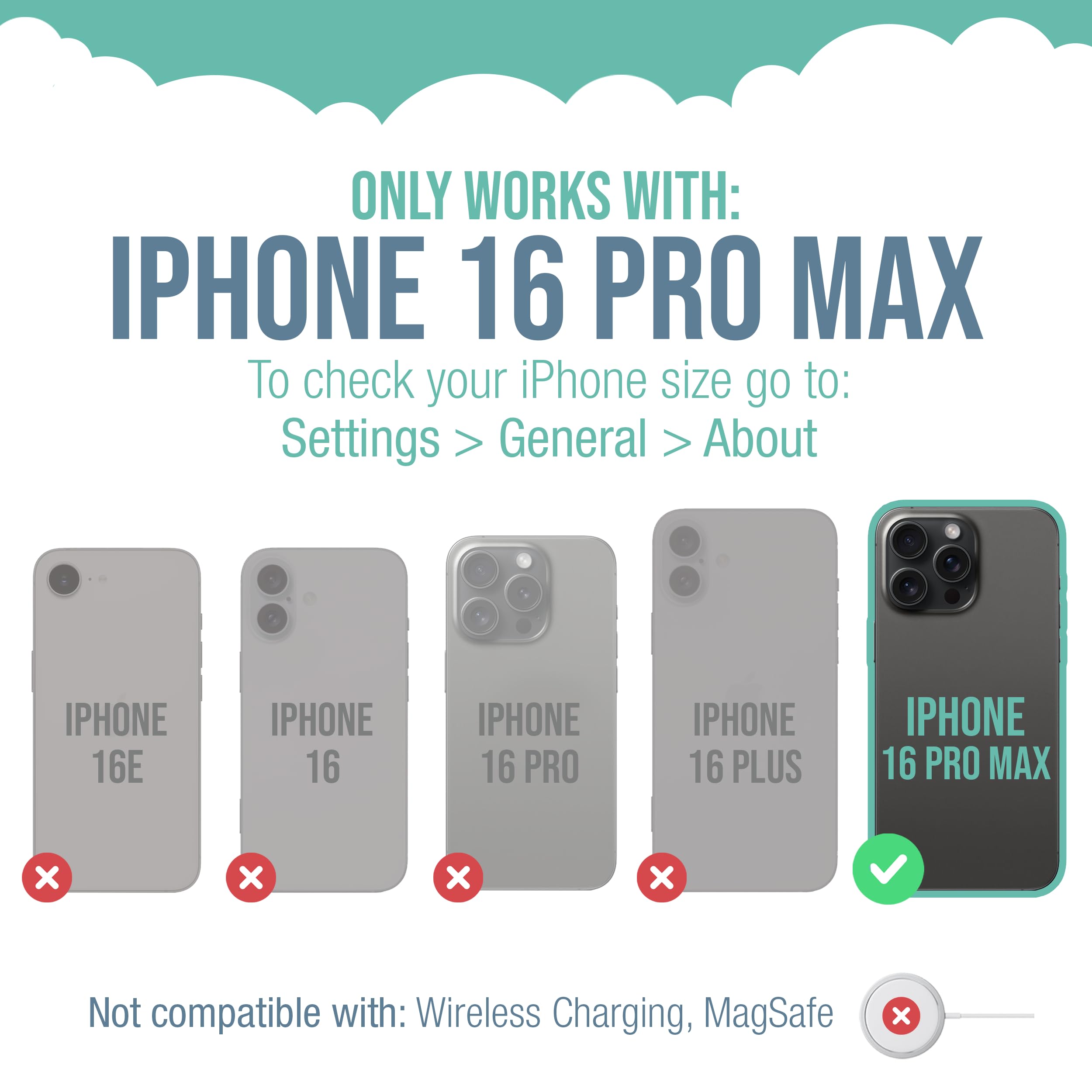 ONLY WORKS WITH: IPHONE 16 PRO MAX

To check your iPhone size go to: Settings > General > About

IPHONE 16E
IPHONE 16
IPHONE 16 PRO
IPHONE 16 PLUS
IPHONE 16 PRO MAX

Not compatible with: Wireless Charging, MagSafe