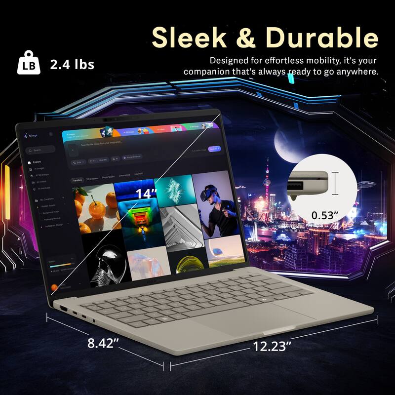 LB 2.4 lbs

Sleek & Durable

Designed for effortless mobility, it's your companion that's always ready to go anywhere.

14"  
8.42"  
12.23"  
0.53"