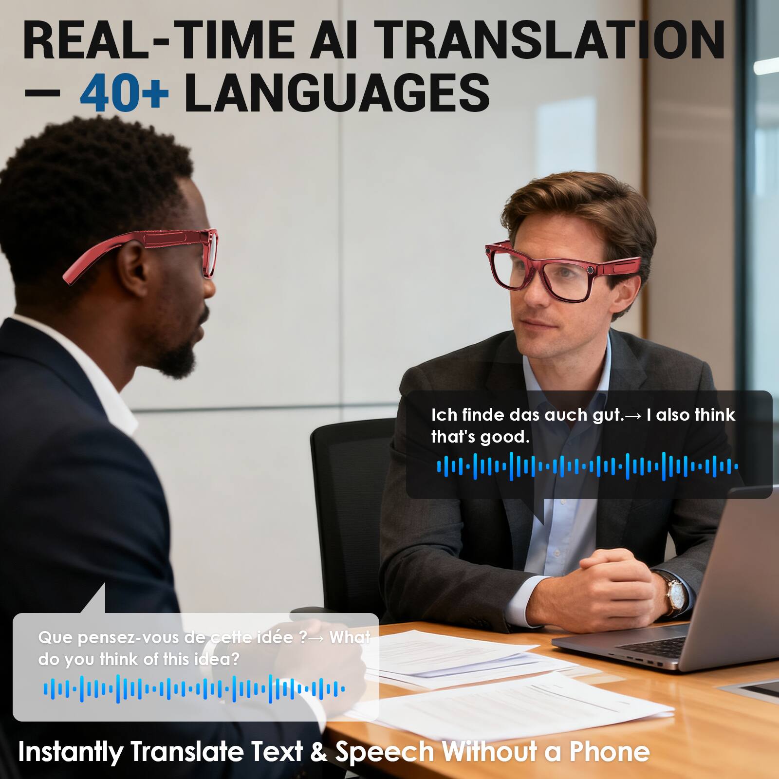 REAL-TIME AI TRANSLATION  
— 40+ LANGUAGES

Ich finde das auch gut. — I also think that's good.  
Que pensez-vous de cette idée? — What do you think of this idea?

Instantly Translate Text & Speech Without a Phone