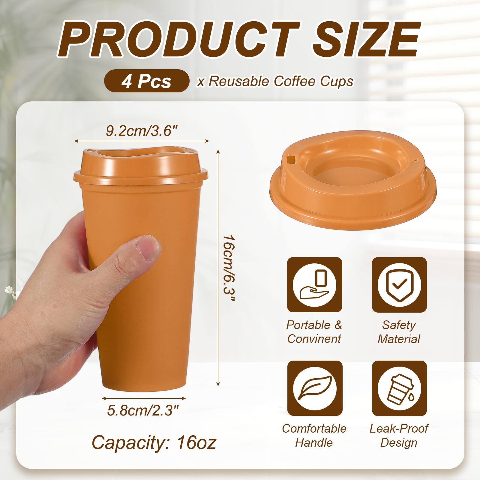 PRODUCT SIZE  
4 Pcs x Reusable Coffee Cups  
9.2cm/3.6"  
16cm/6.3"  
5.8cm/2.3"  
Capacity: 16oz  
Portable & Convenient  
Safety Material  
Comfortable Handle  
Leak-Proof Design