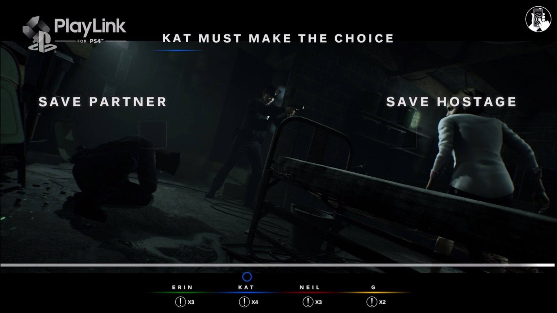 PlayLink for PS4

KAT MUST MAKE THE CHOICE

SAVE PARTNER

SAVE HOSTAGE

ERIN: X3

KAT: X4

NEIL: X3

G: X2