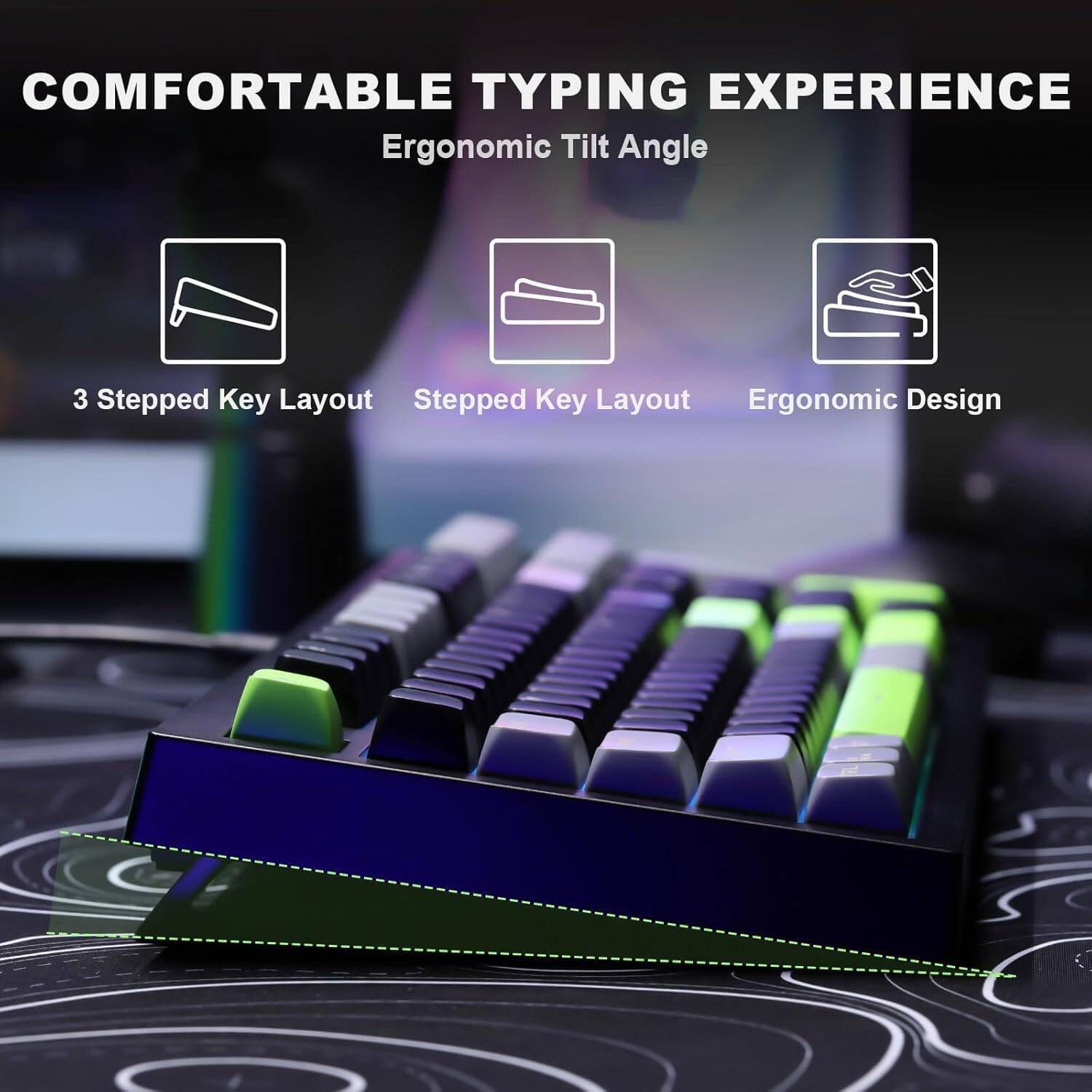 COMFORTABLE TYPING EXPERIENCE

- Ergonomic Tilt Angle
- 3 Stepped Key Layout
- Stepped Key Layout
- Ergonomic Design
