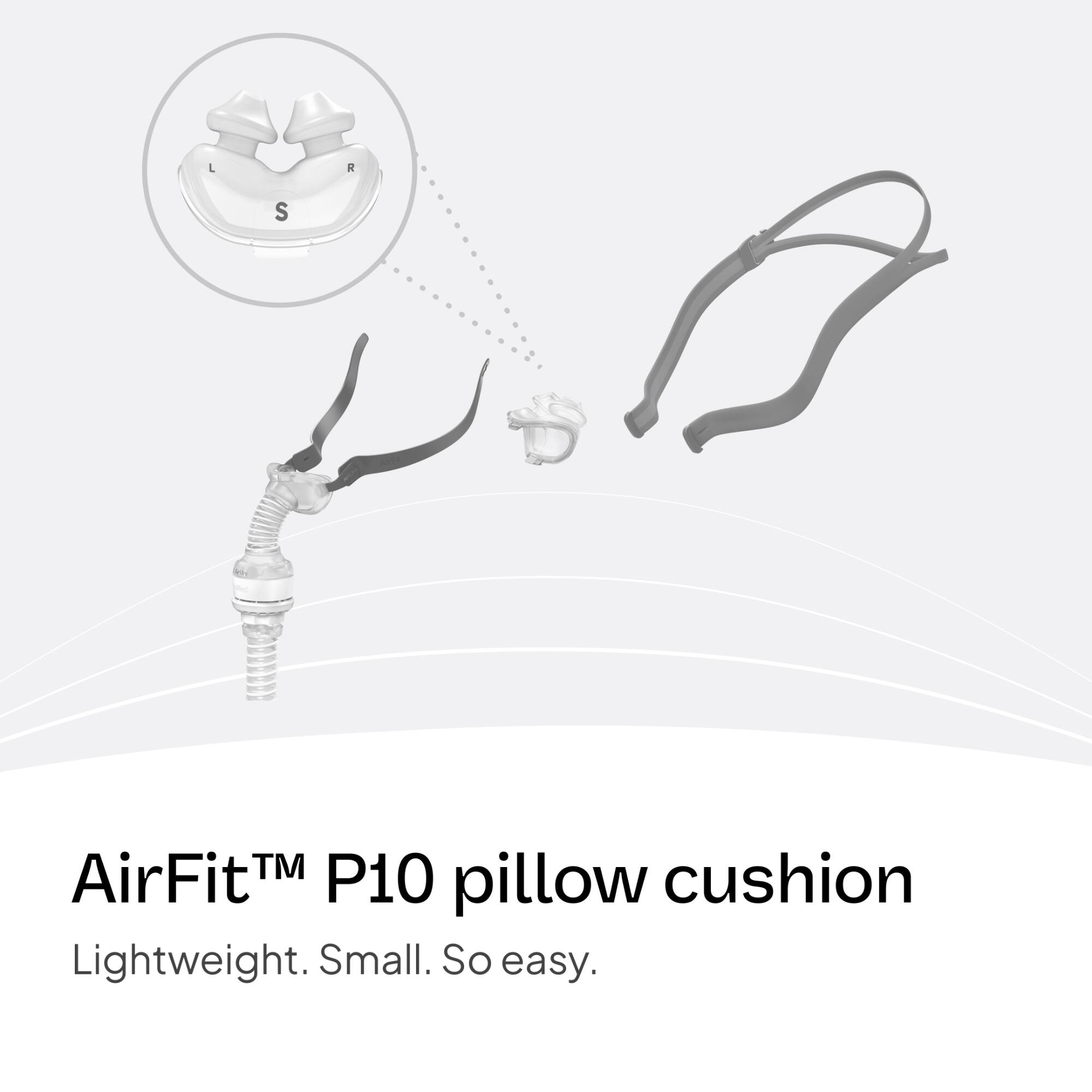 AirFit™ P10 pillow cushion  
Lightweight. Small. So easy.