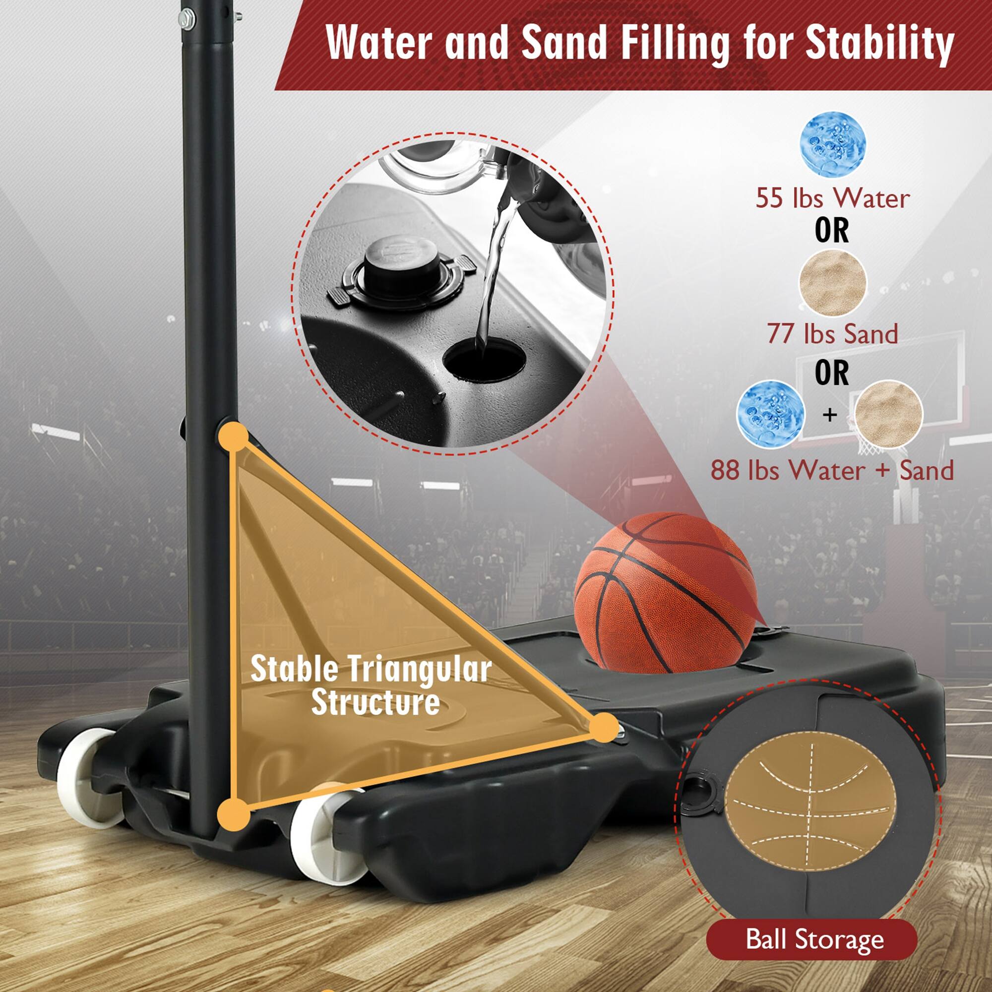 Water and Sand Filling for Stability

55 lbs Water OR 77 lbs Sand OR 88 lbs Water + Sand

Stable Triangular Structure

Ball Storage