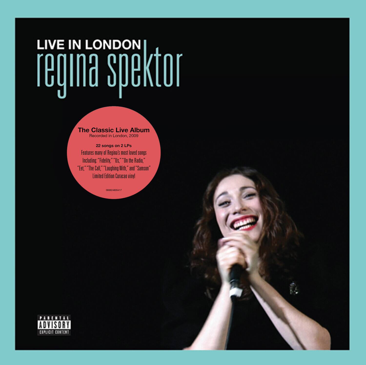 LIVE IN LONDON  
regina spektor  

The Classic Live Album  
Recorded in London, 2009  
22 songs on 2 LPs  
Features many of Regina's most loved songs  
Including: "Fidelity," "Us On the Radio,"  
"Et," "The Call," "Laughing With," and "Samson"  
Limited Edition Curacao vinyl  

PARENTAL ADVISORY  
EXPLICIT CONTENT