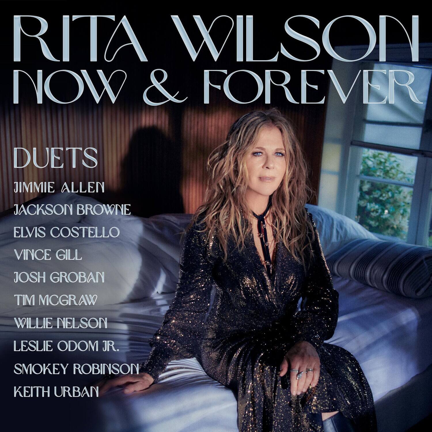 RITA WILSON  
NOW & FOREVER  

DUETS  
JIMMIE ALLEN  
JACKSON BROWNE  
ELVIS COSTELLO  
VINCE GILL  
JOSH GROBAN  
TIM MCGRAW  
WILLIE NELSON  
LESLIE ODOM JR.  
SMOKEY ROBINSON  
KEITH URBAN