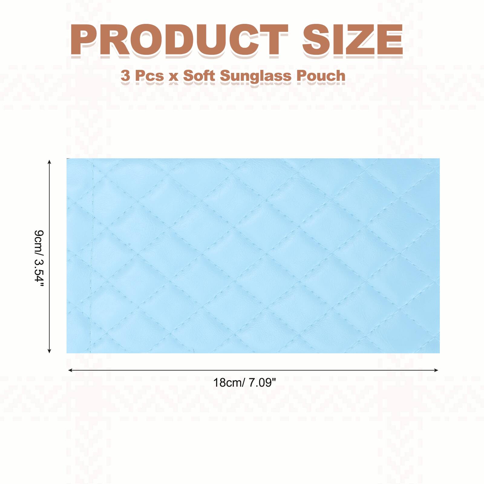 PRODUCT SIZE  
3 Pcs x Soft Sunglass Pouch  
9cm/ 3.54" x 18cm/ 7.09"