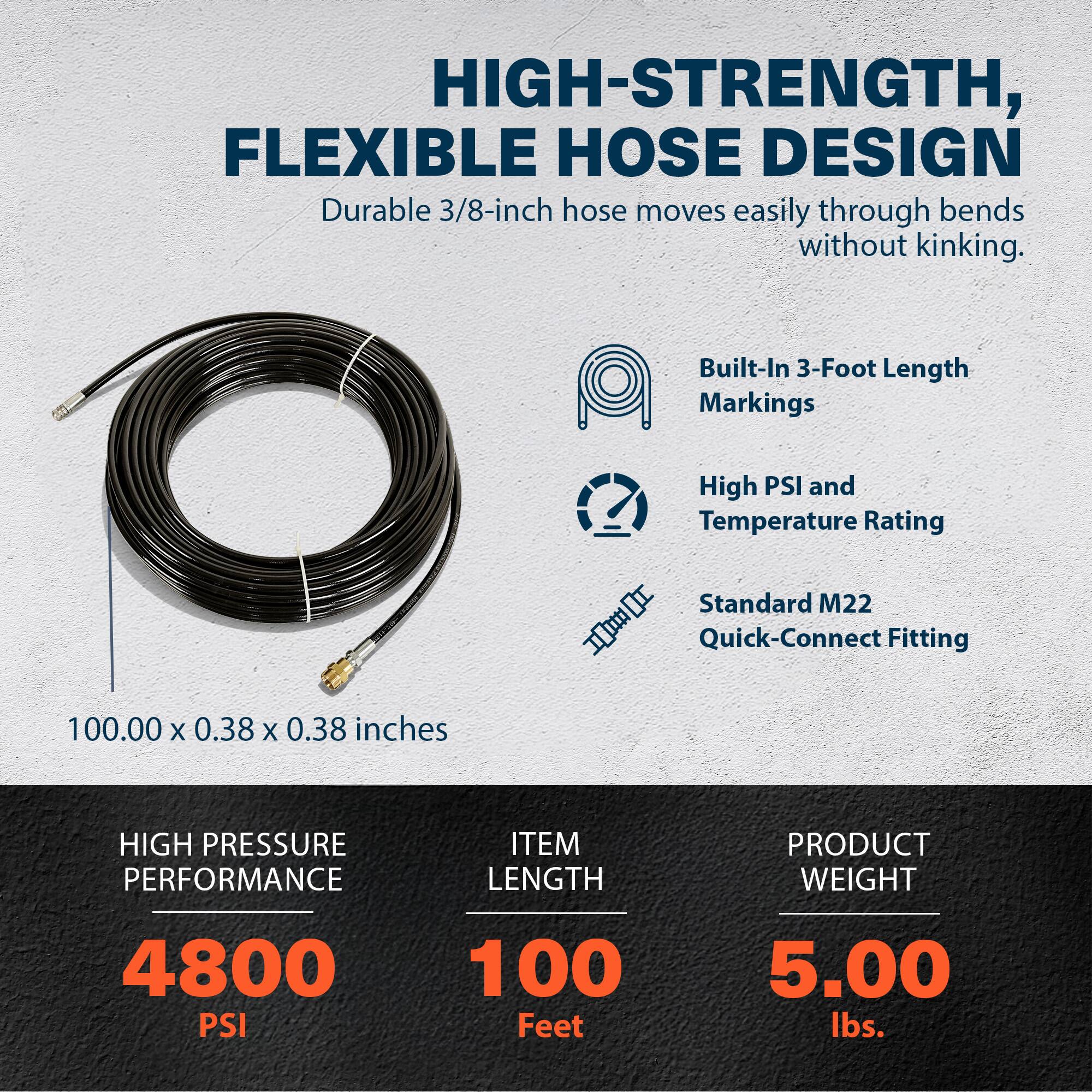 HIGH-STRENGTH, FLEXIBLE HOSE DESIGN  
Durable 3/8-inch hose moves easily through bends without kinking.  
Built-In 3-Foot Length Markings  
High PSI and Temperature Rating  
Standard M22 Quick-Connect Fitting  

100.00 x 0.38 x 0.38 inches  

HIGH PRESSURE PERFORMANCE  
4800 PSI  

ITEM LENGTH  
100 Feet  

PRODUCT WEIGHT  
5.00 lbs.