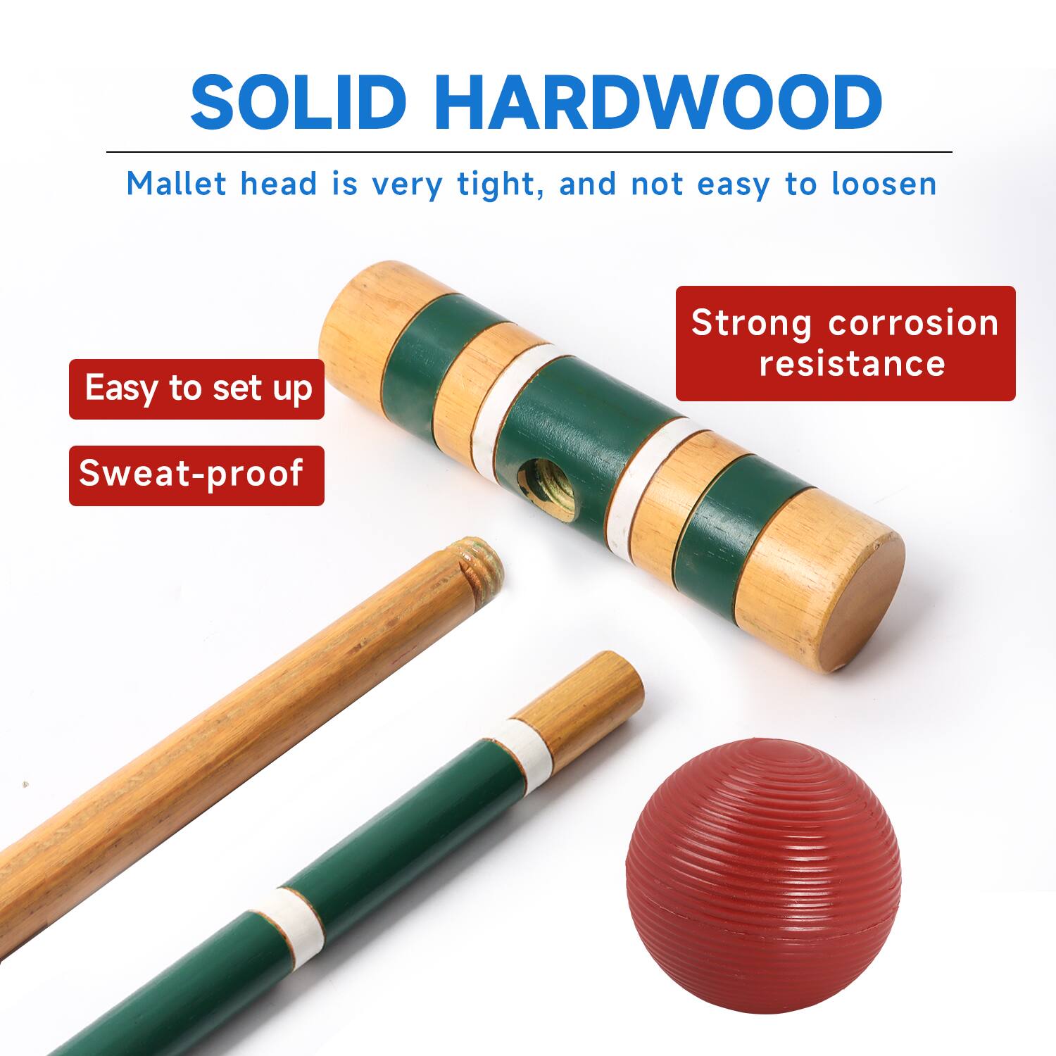 SOLID HARDWOOD
Mallet head is very tight, and not easy to loosen
Easy to set up
Sweat-proof
Strong corrosion resistance