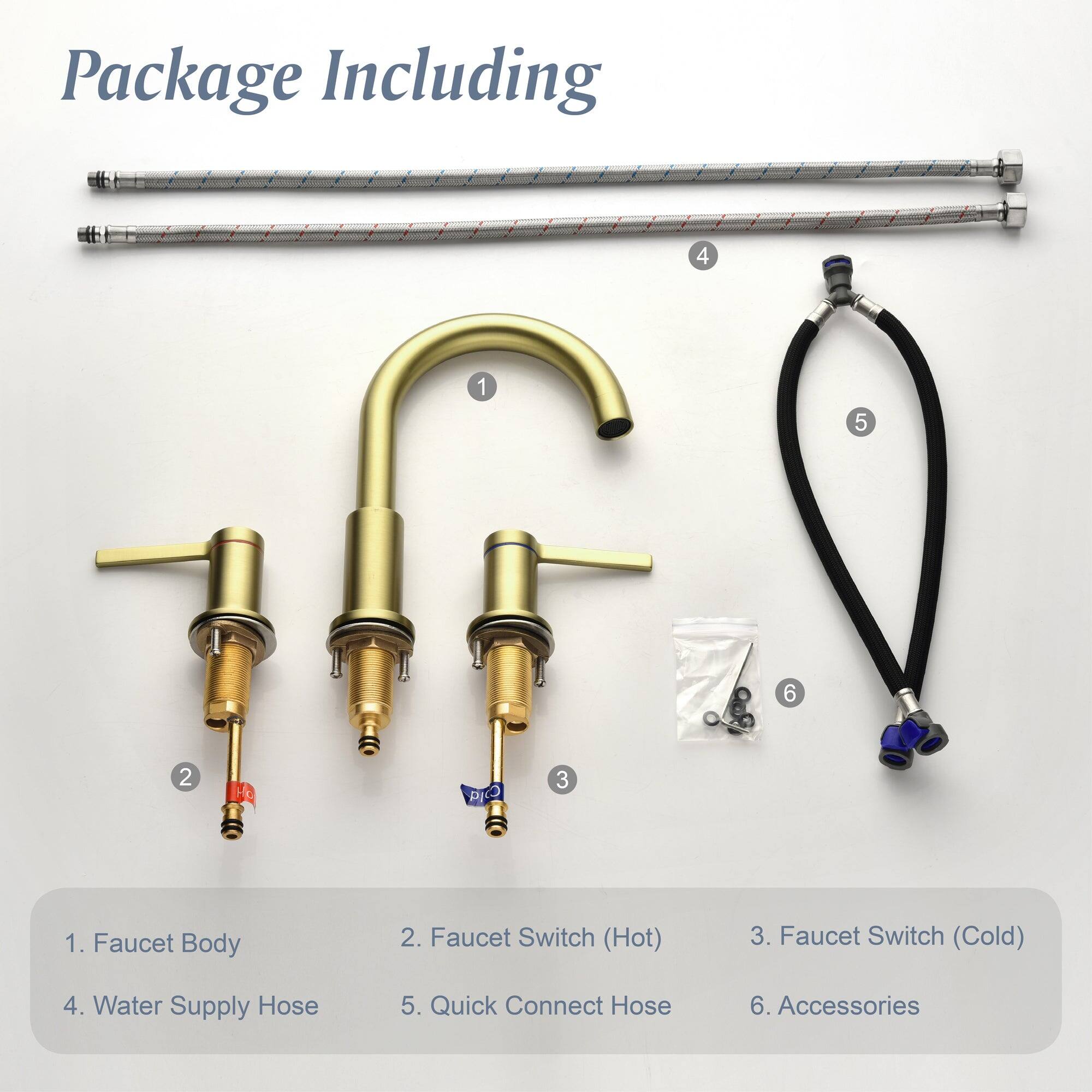 Package Including

1. Faucet Body
2. Faucet Switch (Hot)
3. Faucet Switch (Cold)
4. Water Supply Hose
5. Quick Connect Hose
6. Accessories