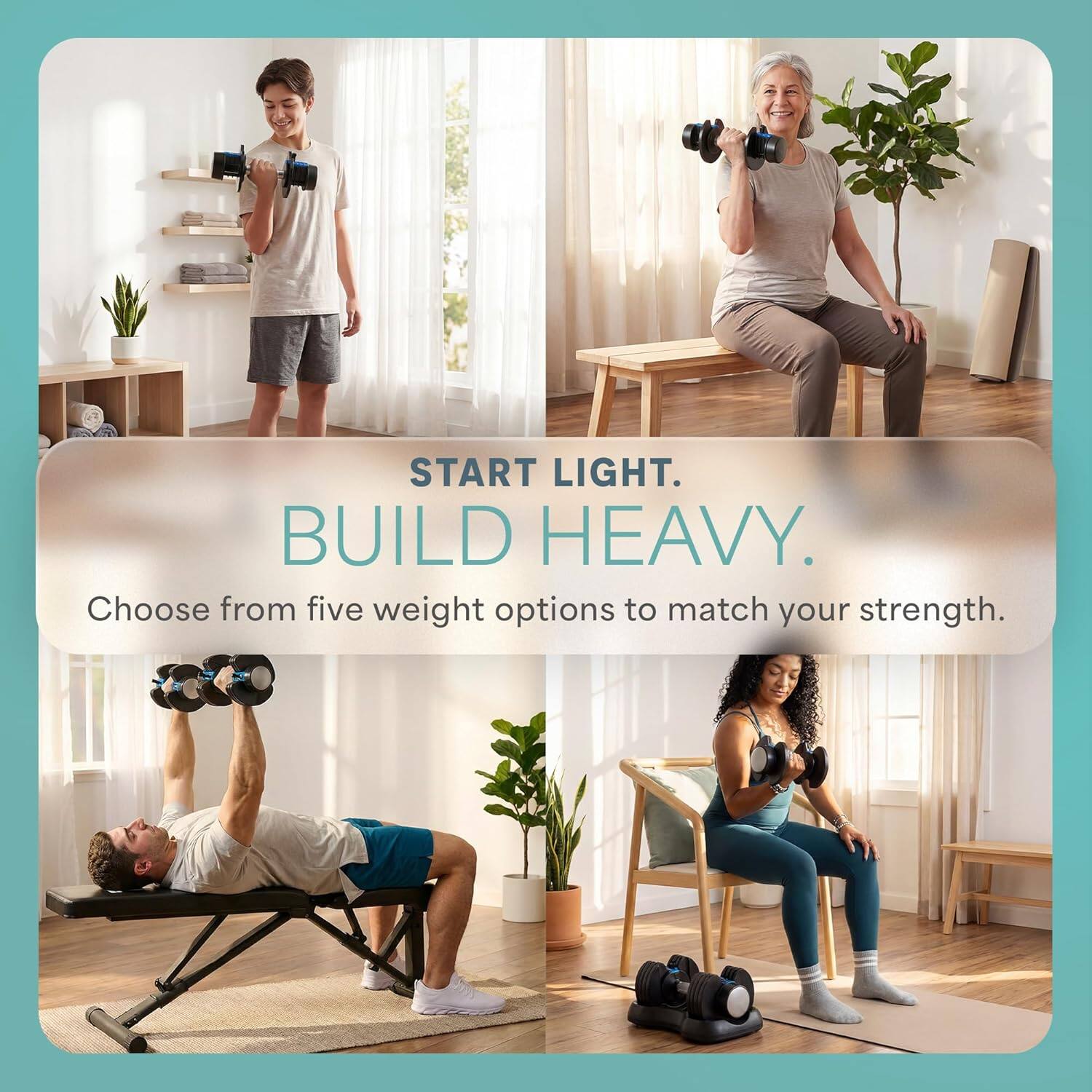 START LIGHT. BUILD HEAVY.  
Choose from five weight options to match your strength.