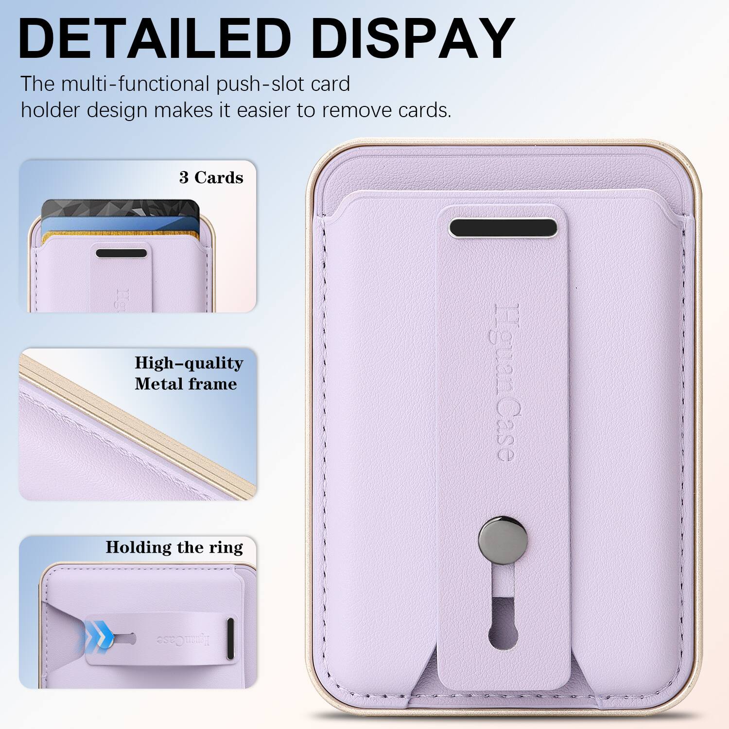 DETAILED DISPLAY

The multi-functional push-slot card holder design makes it easier to remove cards.

3 Cards

High-quality Metal frame

Holding the ring
