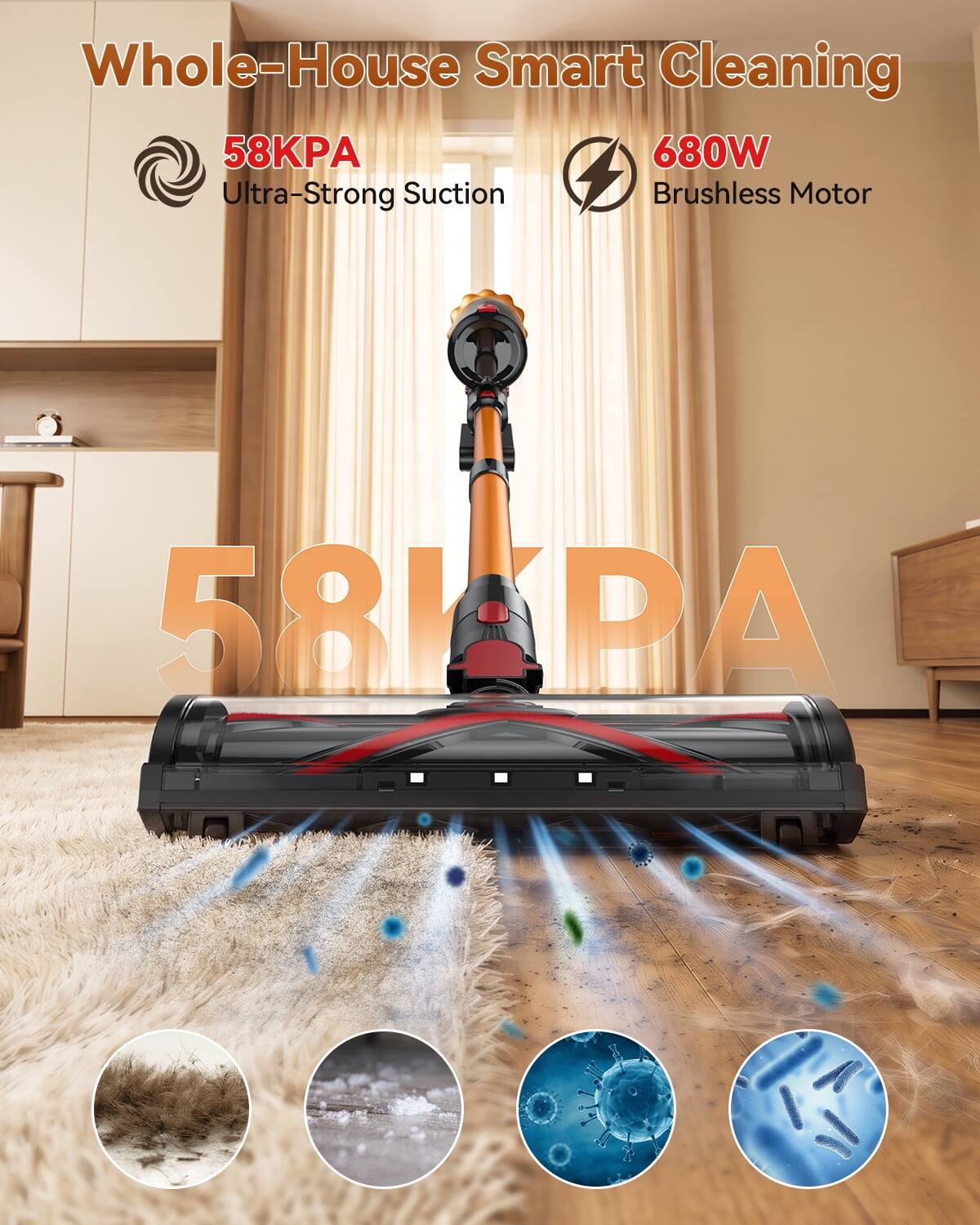 Whole-House Smart Cleaning  
58KPA Ultra-Strong Suction  
680W Brushless Motor