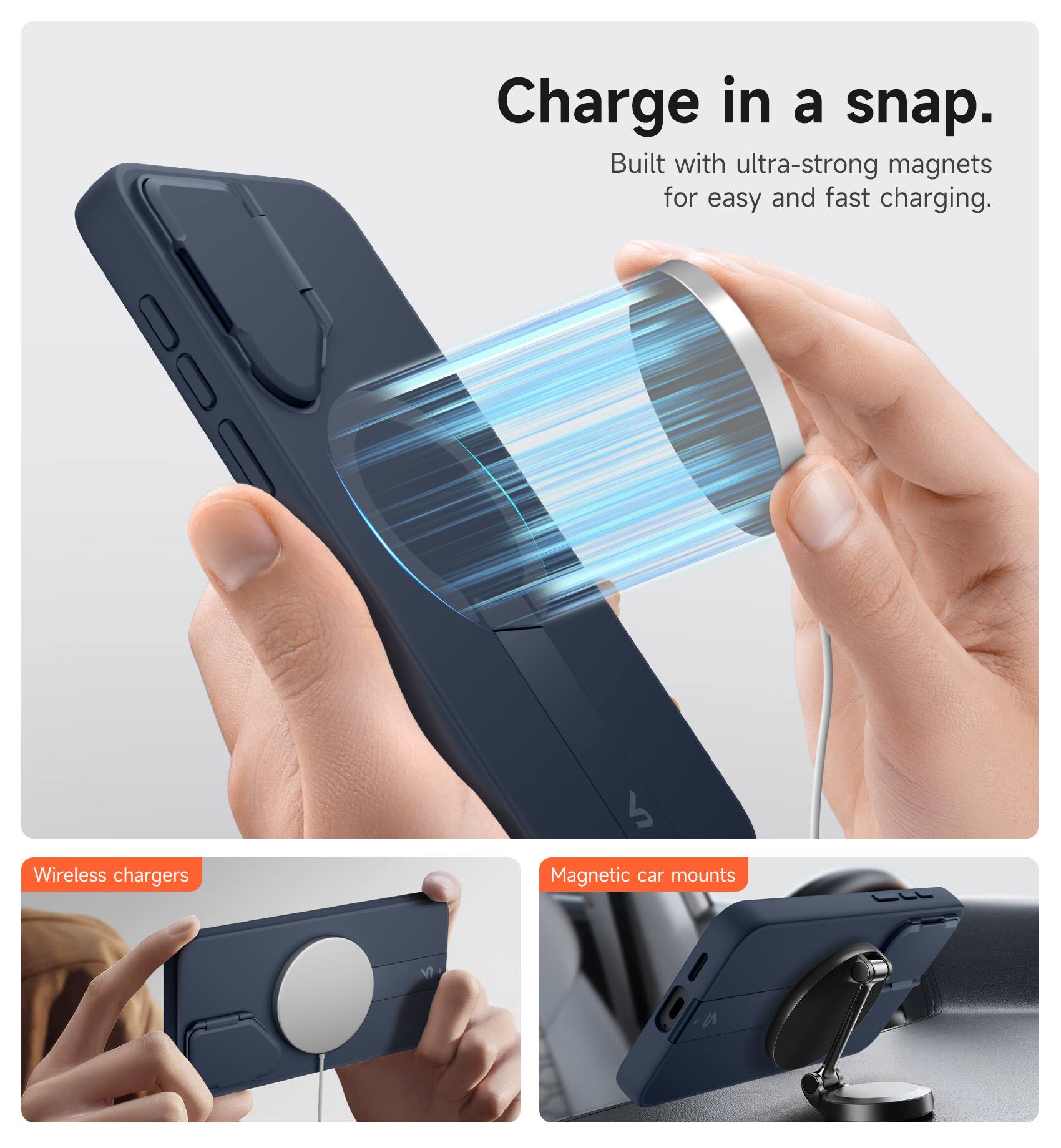 Charge in a snap.  
Built with ultra-strong magnets for easy and fast charging.  

Wireless chargers  
Magnetic car mounts